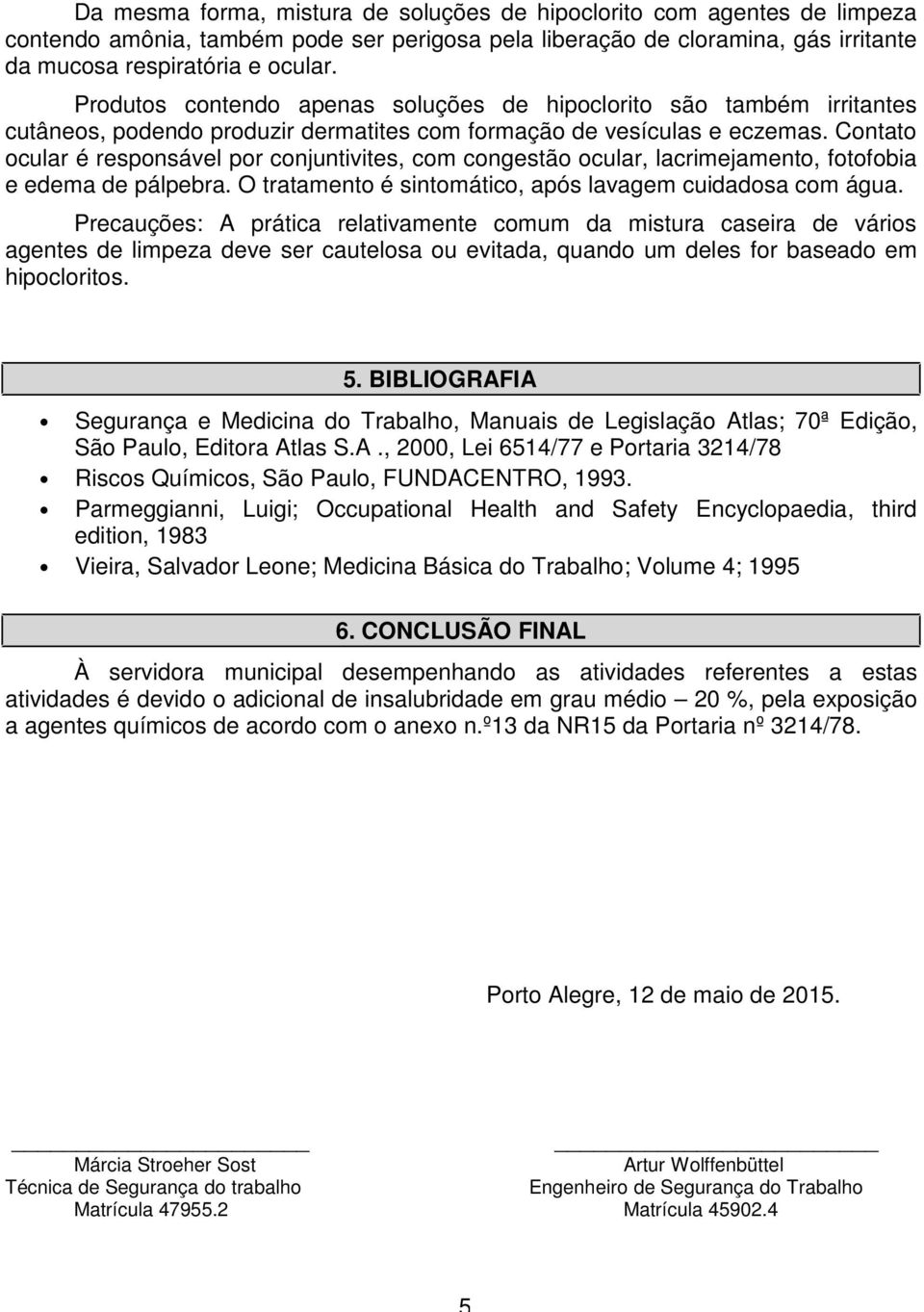 Contato ocular é responsável por conjuntivites, com congestão ocular, lacrimejamento, fotofobia e edema de pálpebra. O tratamento é sintomático, após lavagem cuidadosa com água.