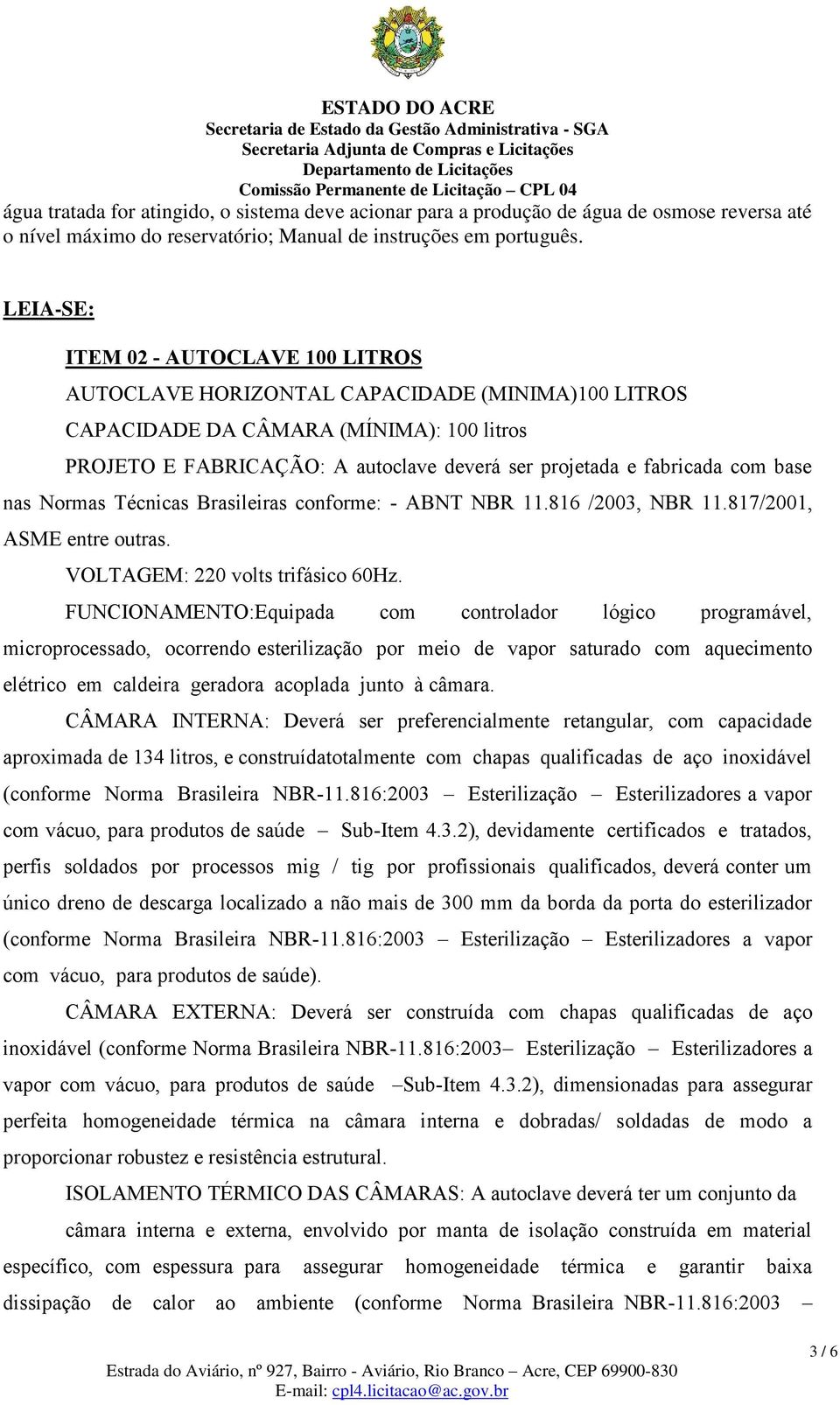com base nas Normas Técnicas Brasileiras conforme: - ABNT NBR 11.816 /2003, NBR 11.817/2001, ASME entre outras. VOLTAGEM: 220 volts trifásico 60Hz.