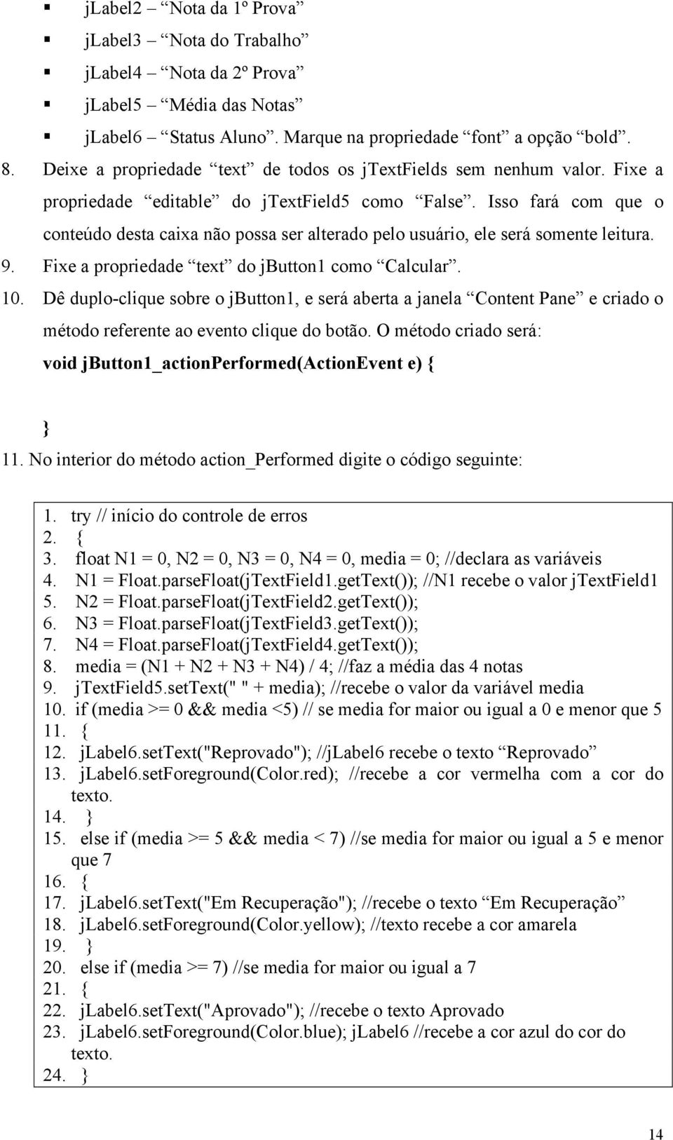 Isso fará com que o conteúdo desta caixa não possa ser alterado pelo usuário, ele será somente leitura. 9. Fixe a propriedade text do jbutton1 como Calcular. 10.