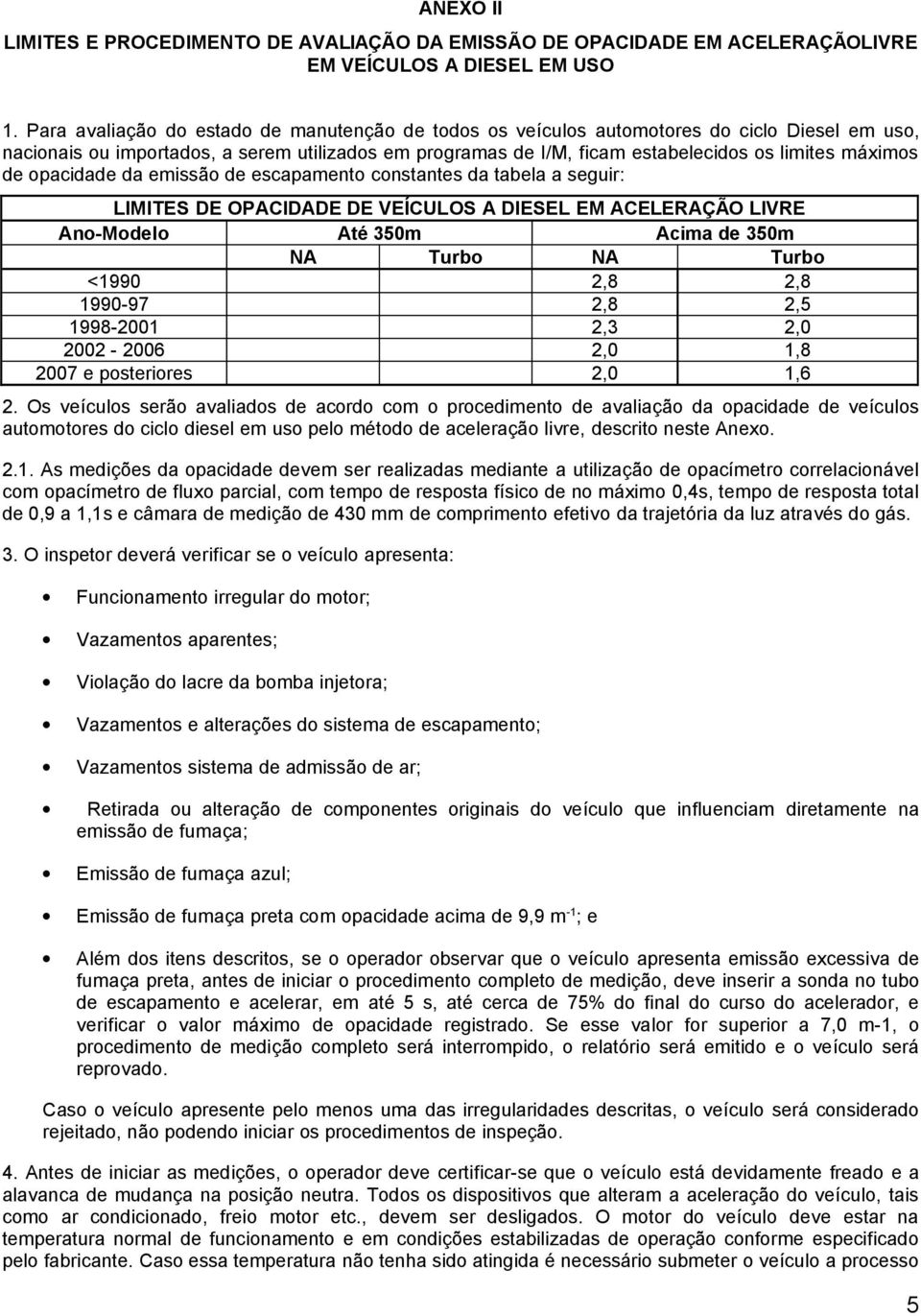 de opacidade da emissão de escapamento constantes da tabela a seguir: LIMITES DE OPACIDADE DE VEÍCULOS A DIESEL EM ACELERAÇÃO LIVRE Ano-Modelo Até 350m Acima de 350m NA Turbo NA Turbo <1990 2,8 2,8