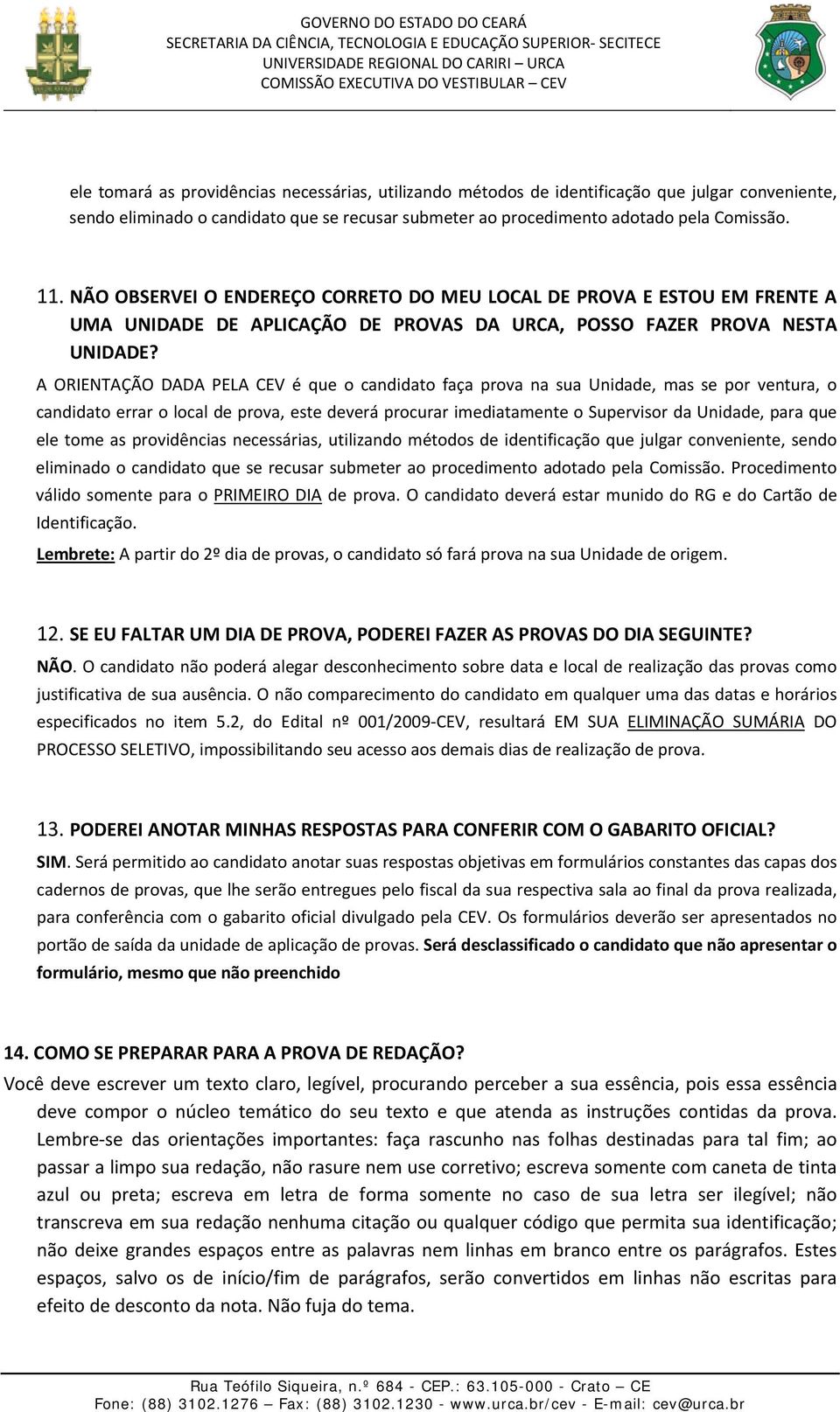 A ORIENTAÇÃO DADA PELA CEV é que o candidato faça prova na sua Unidade, mas se por ventura, o candidato errar o local de prova, este deverá procurar imediatamente o Supervisor da Unidade, para que