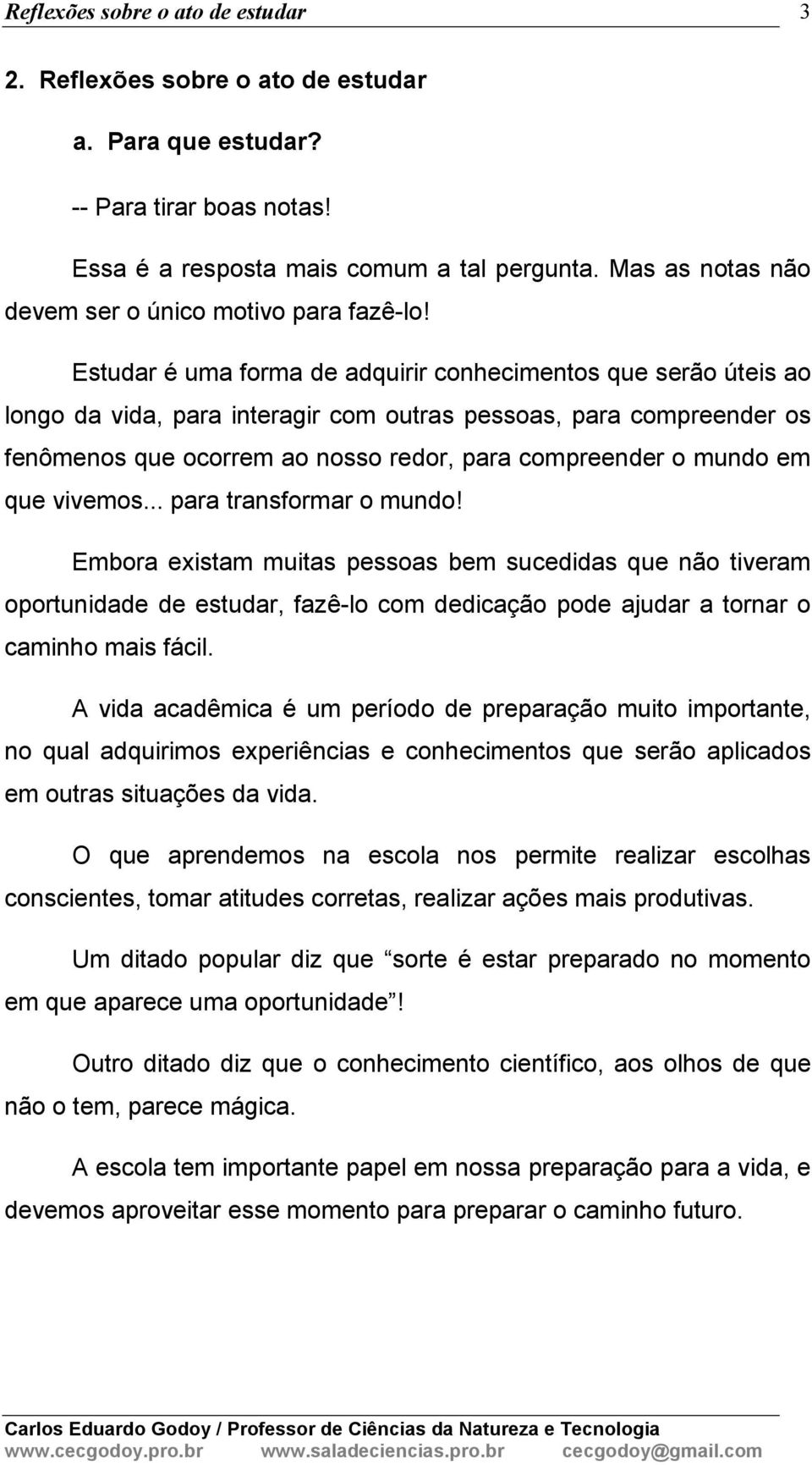 em que vivemos... para transformar o mundo! Embora existam muitas pessoas bem sucedidas que não tiveram oportunidade de estudar, fazê-lo com dedicação pode ajudar a tornar o caminho mais fácil.