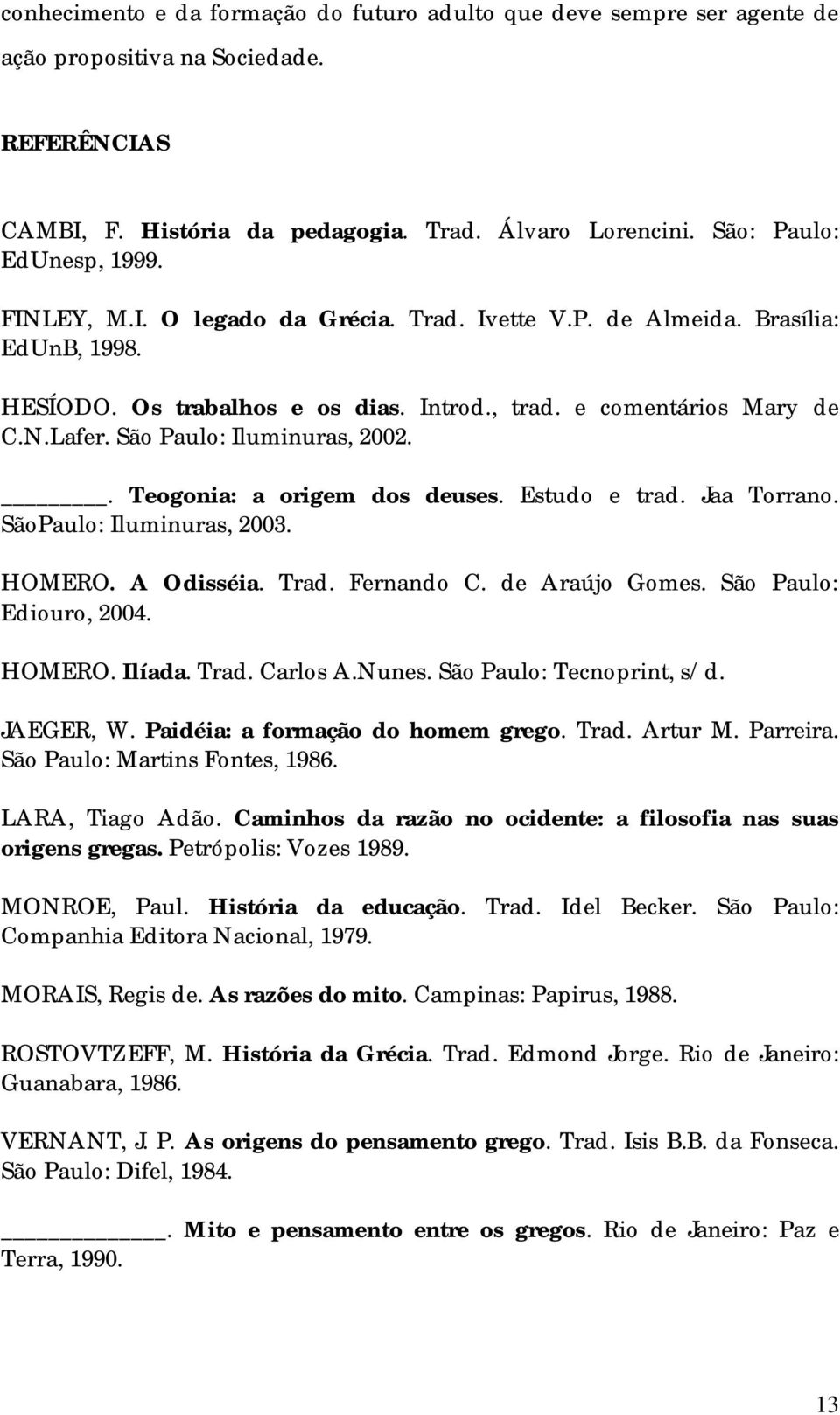 . Teogonia: a origem dos deuses. Estudo e trad. Jaa Torrano. SãoPaulo: Iluminuras, 2003. HOMERO. A Odisséia. Trad. Fernando C. de Araújo Gomes. São Paulo: Ediouro, 2004. HOMERO. Ilíada. Trad. Carlos A.