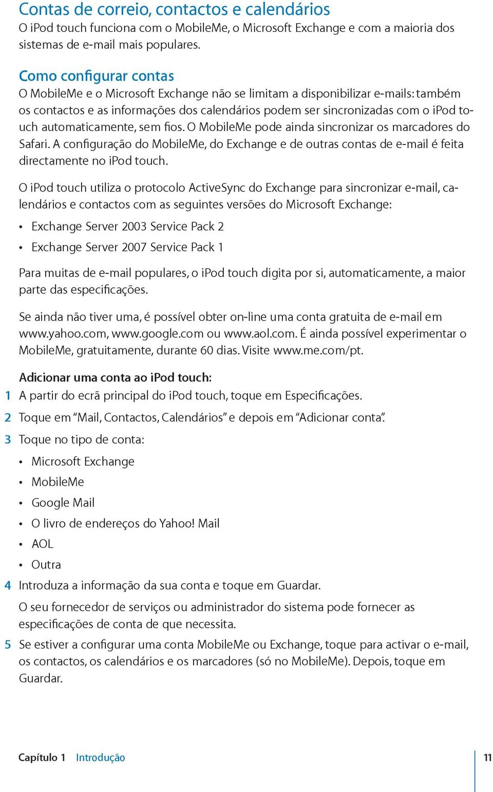 automaticamente, sem fios. O MobileMe pode ainda sincronizar os marcadores do Safari. A configuração do MobileMe, do Exchange e de outras contas de e-mail é feita directamente no ipod touch.