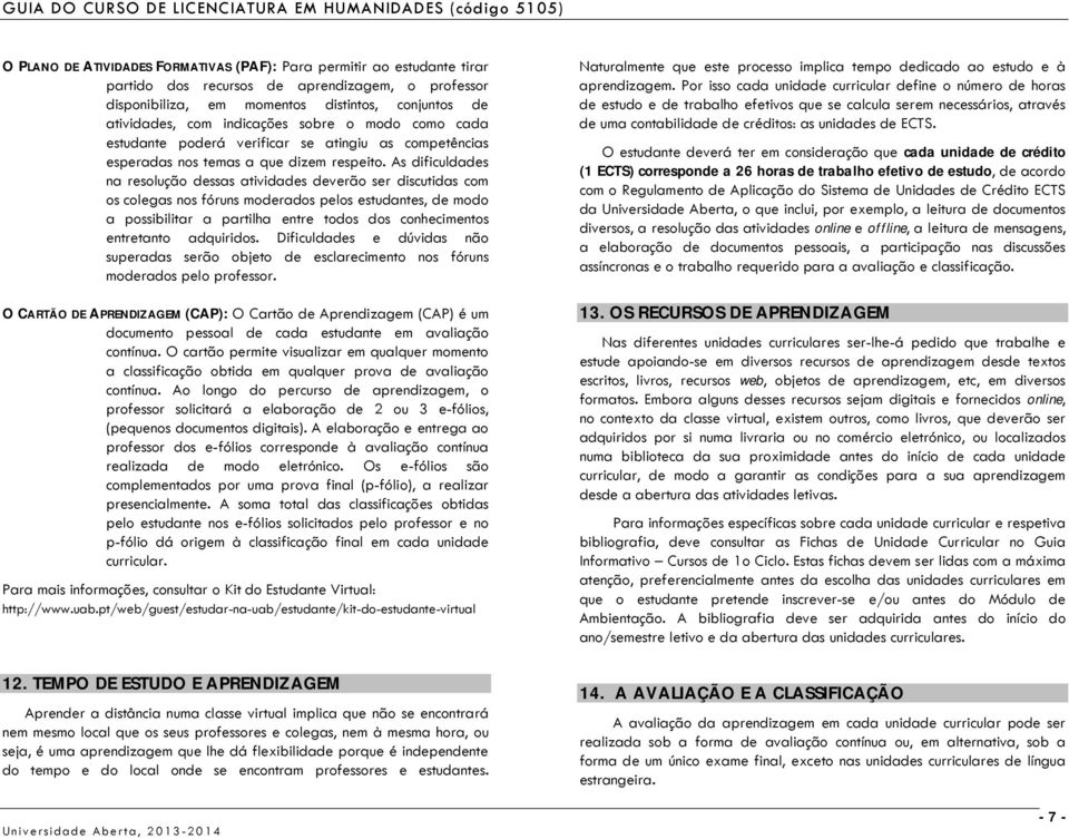 As dificuldades na resolução dessas atividades deverão ser discutidas com os colegas nos fóruns moderados pelos estudantes, de modo a possibilitar a partilha entre todos dos conhecimentos entretanto