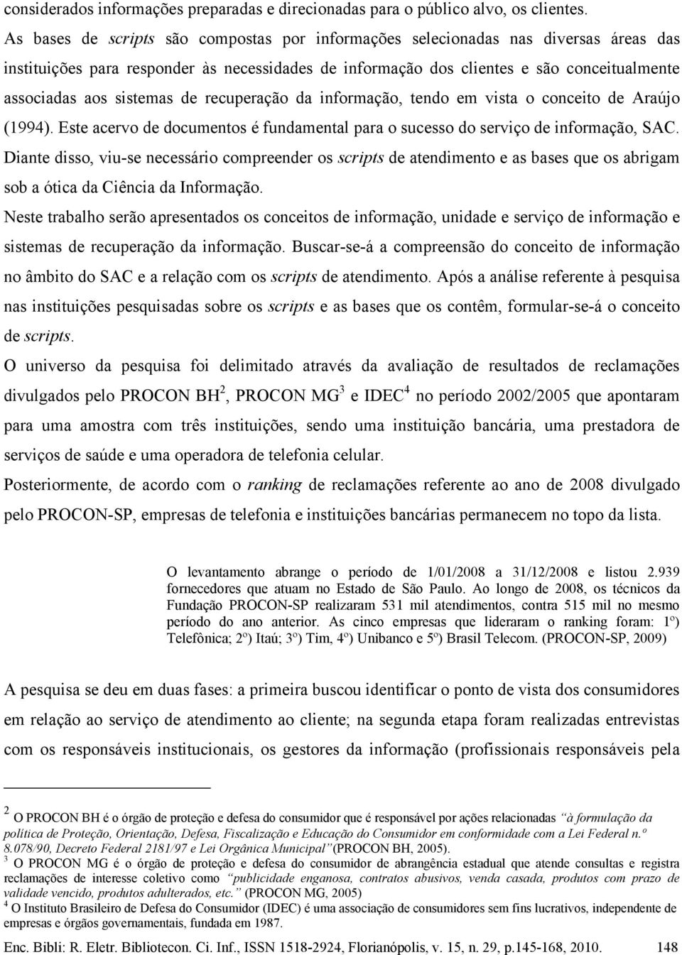sistemas de recuperação da informação, tendo em vista o conceito de Araújo (1994). Este acervo de documentos é fundamental para o sucesso do serviço de informação, SAC.