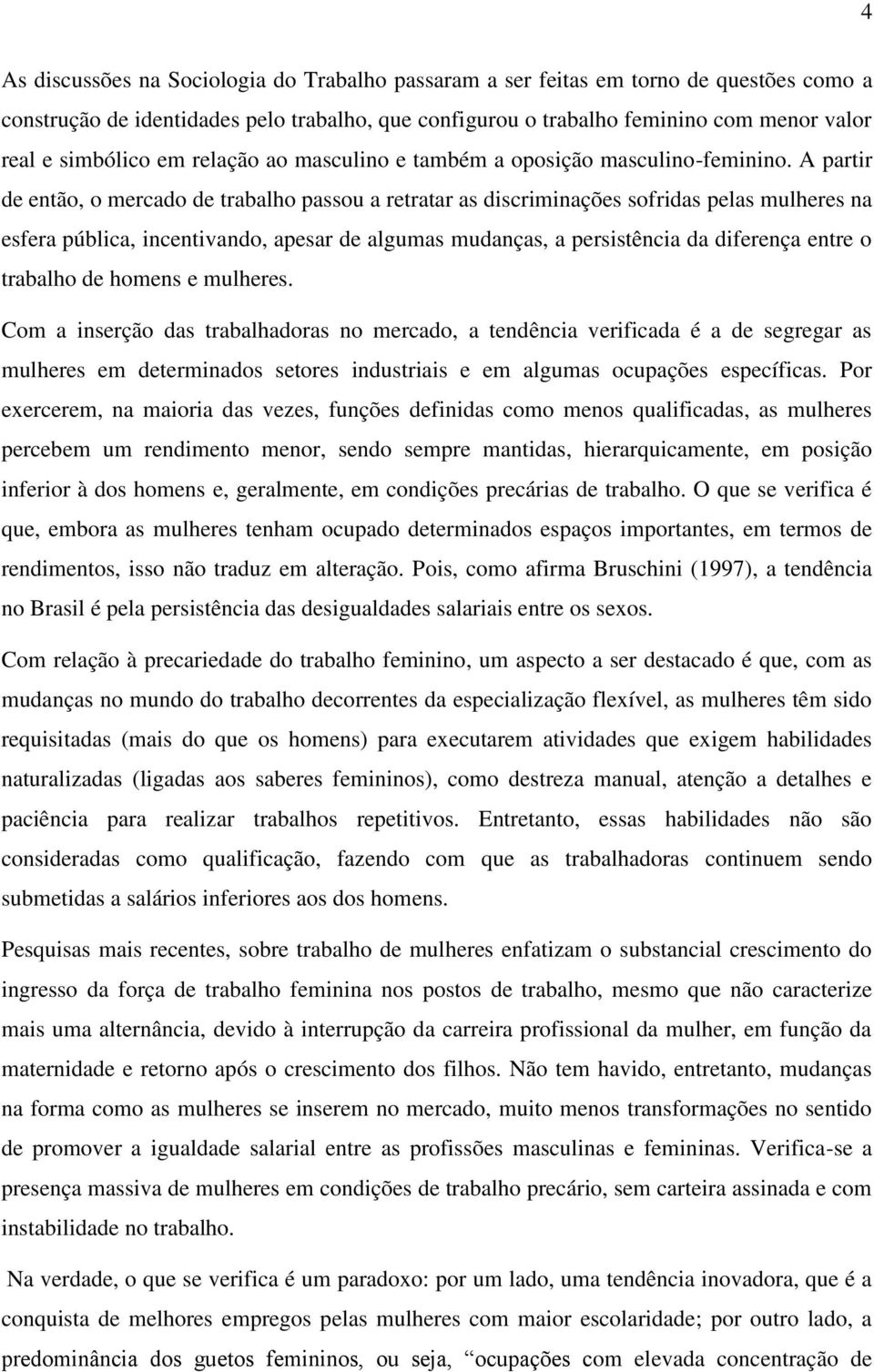 A partir de então, o mercado de trabalho passou a retratar as discriminações sofridas pelas mulheres na esfera pública, incentivando, apesar de algumas mudanças, a persistência da diferença entre o