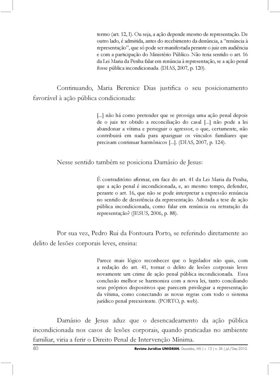 Não teria sentido o art. 16 da Lei Maria da Penha falar em renúncia à representação, se a ação penal fosse pública incondicionada. (DIAS, 2007, p. 120).