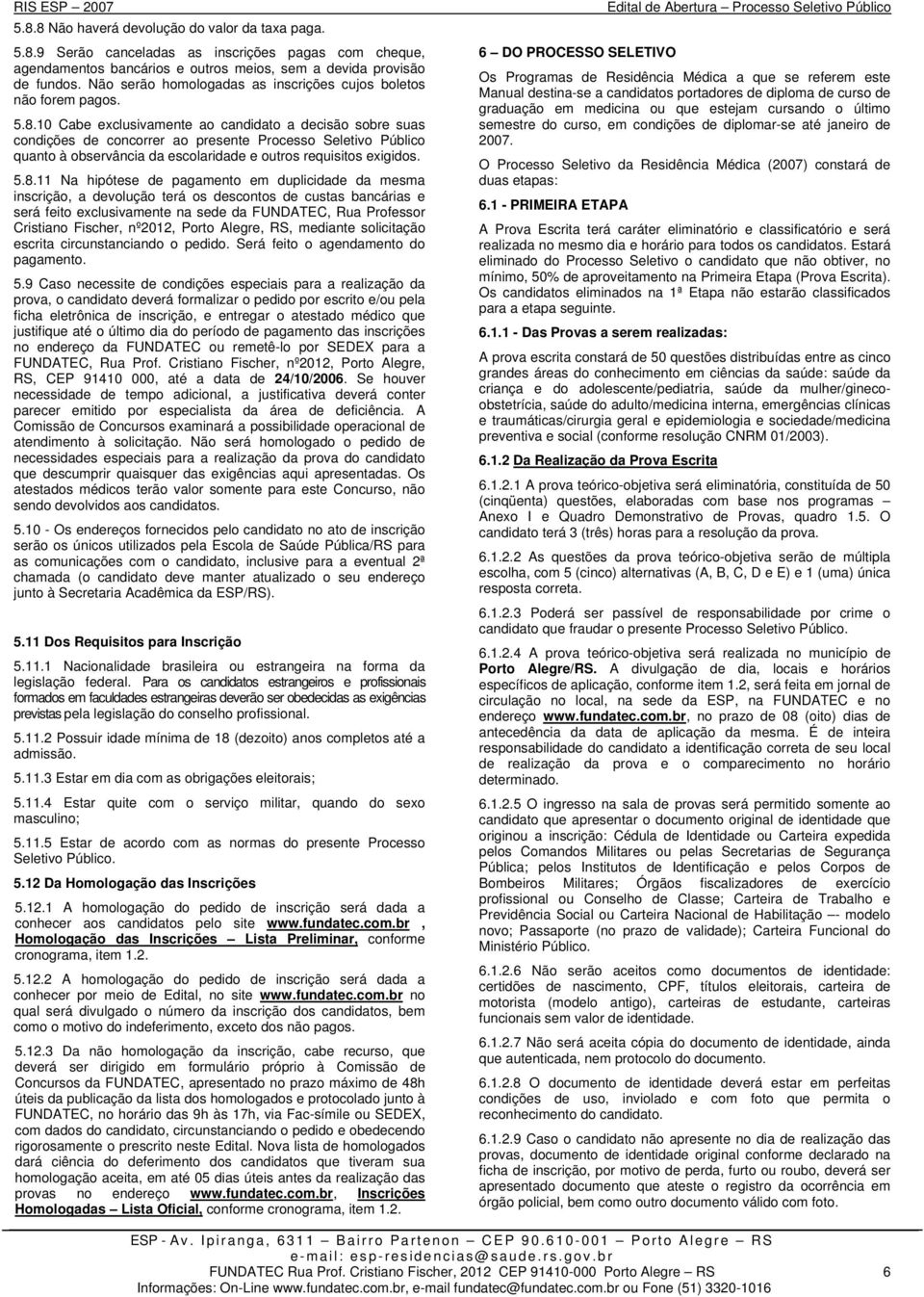 10 Cabe exclusivamente ao candidato a decisão sobre suas condições de concorrer ao presente Processo Seletivo Público quanto à observância da escolaridade e outros requisitos exigidos. 5.8.