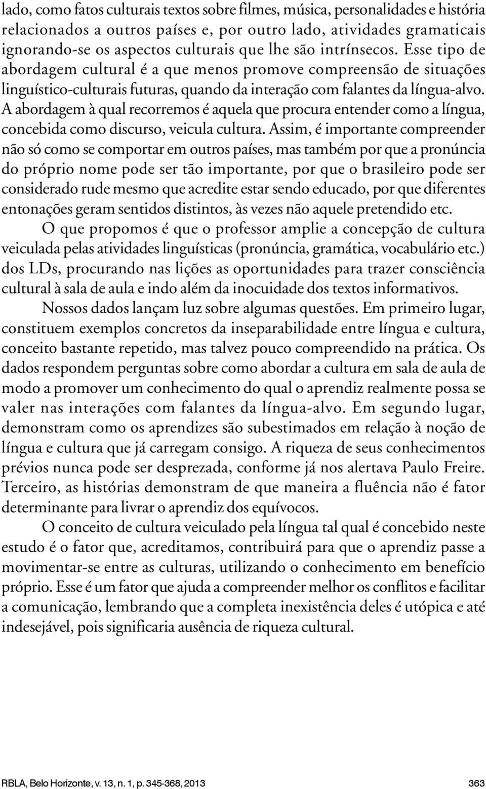 A abordagem à qual recorremos é aquela que procura entender como a língua, concebida como discurso, veicula cultura.