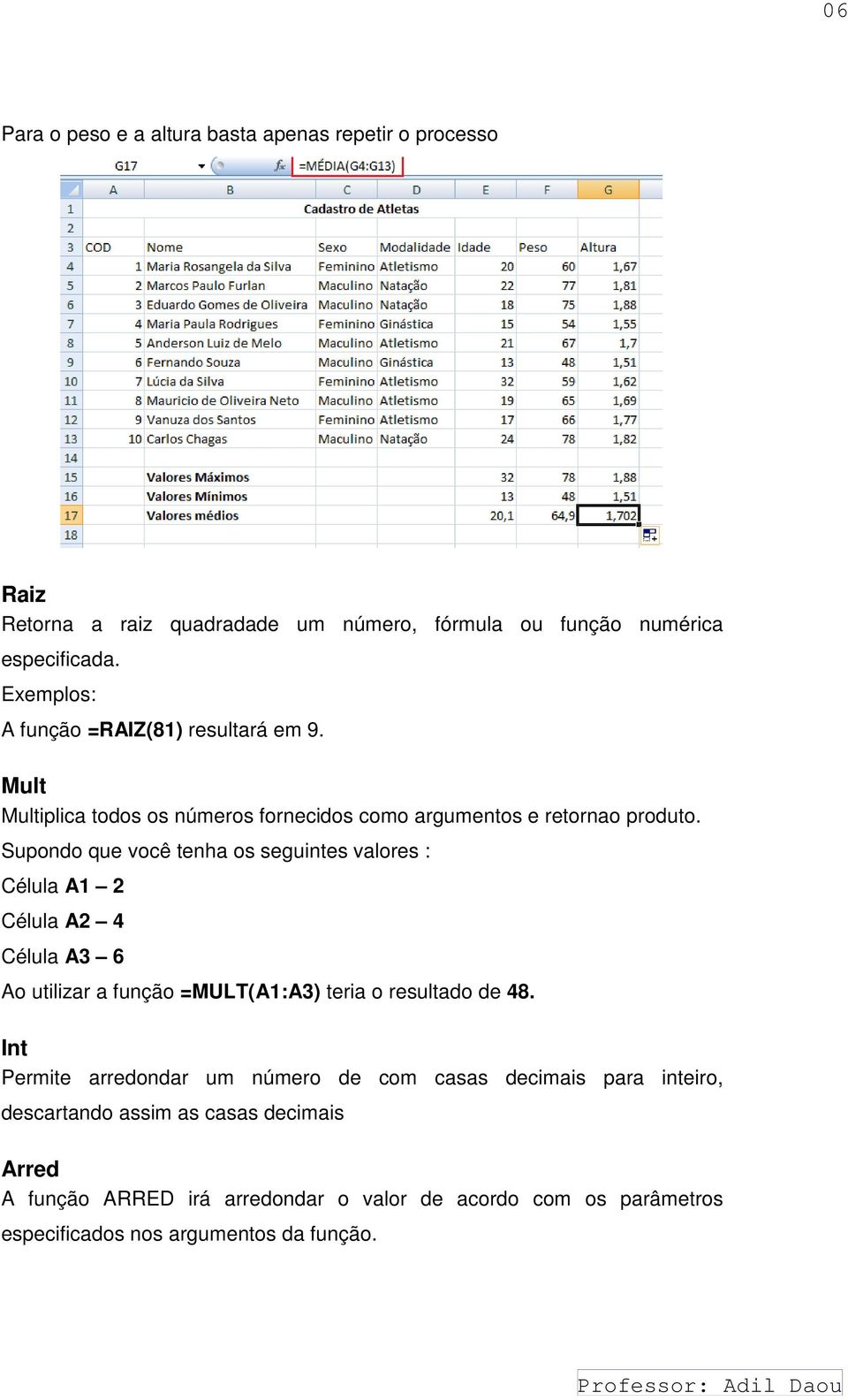 Supondo que você tenha os seguintes valores : Célula A1 2 Célula A2 4 Célula A3 6 Ao utilizar a função =MULT(A1:A3) teria o resultado de 48.