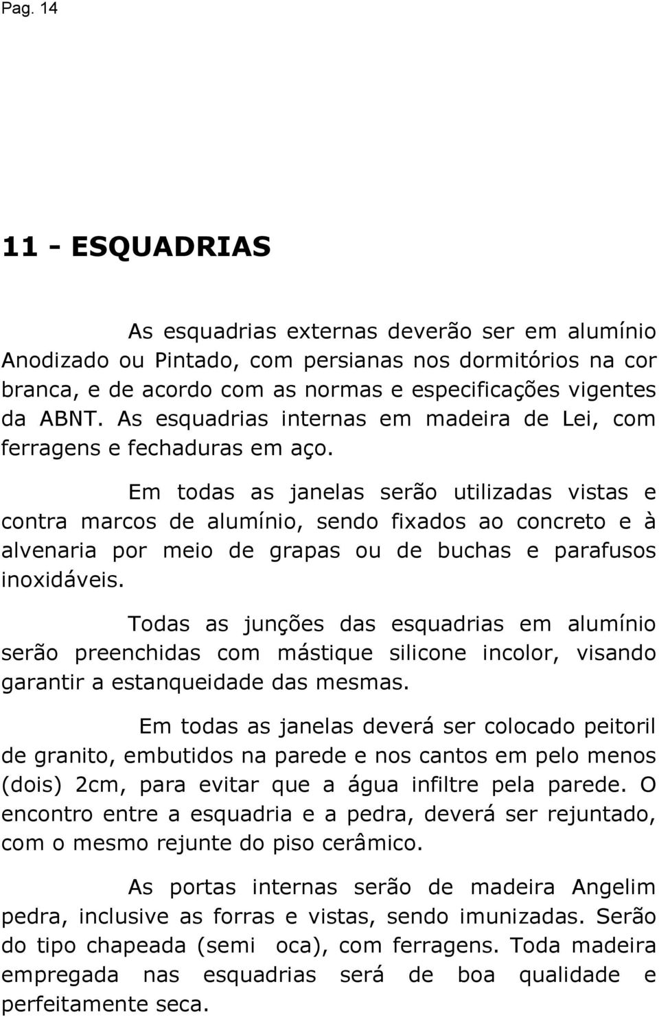 Em todas as janelas serão utilizadas vistas e contra marcos de alumínio, sendo fixados ao concreto e à alvenaria por meio de grapas ou de buchas e parafusos inoxidáveis.