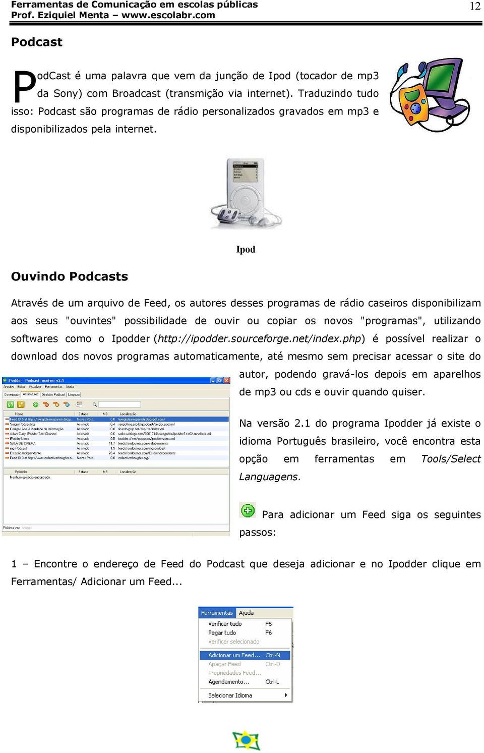 Ipod Ouvindo Podcasts Através de um arquivo de Feed, os autores desses programas de rádio caseiros disponibilizam aos seus "ouvintes" possibilidade de ouvir ou copiar os novos "programas", utilizando