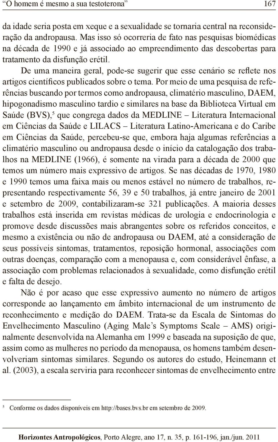 De uma maneira geral, pode-se sugerir que esse cenário se reflete nos artigos científicos publicados sobre o tema.