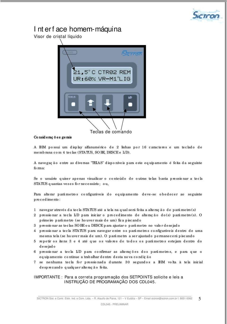 A navegaçã o entre as diversas "TELAS" disponíveis para este equipamento é feita da seguinte forma: Se o usuário quiser apenas visualizar o conteúdo de outras telas basta pressionar a tecla STATUS