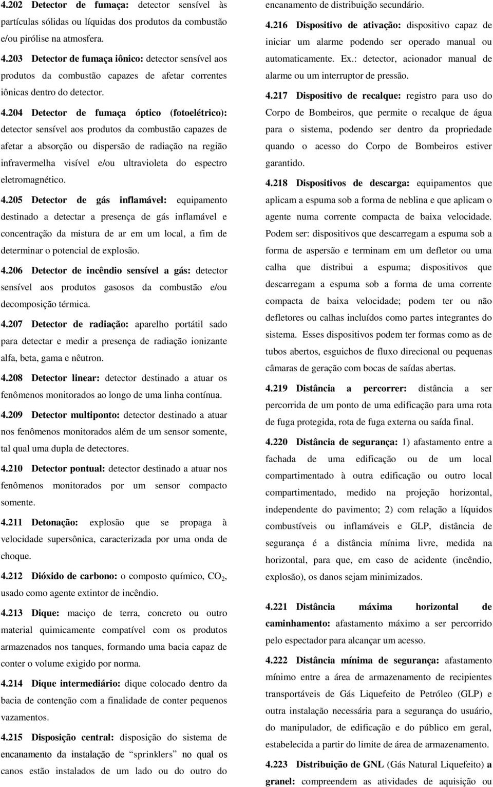 204 Detector de fumaça óptico (fotoelétrico): detector sensível aos produtos da combustão capazes de afetar a absorção ou dispersão de radiação na região infravermelha visível e/ou ultravioleta do