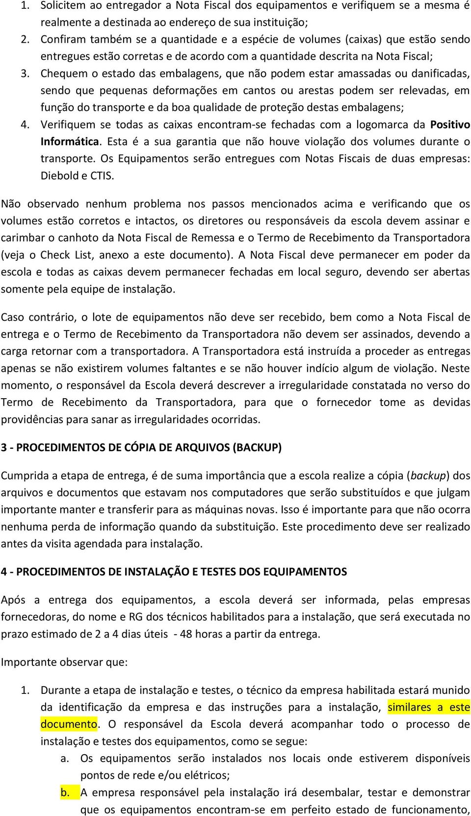 Chequem o estado das embalagens, que não podem estar amassadas ou danificadas, sendo que pequenas deformações em cantos ou arestas podem ser relevadas, em função do transporte e da boa qualidade de