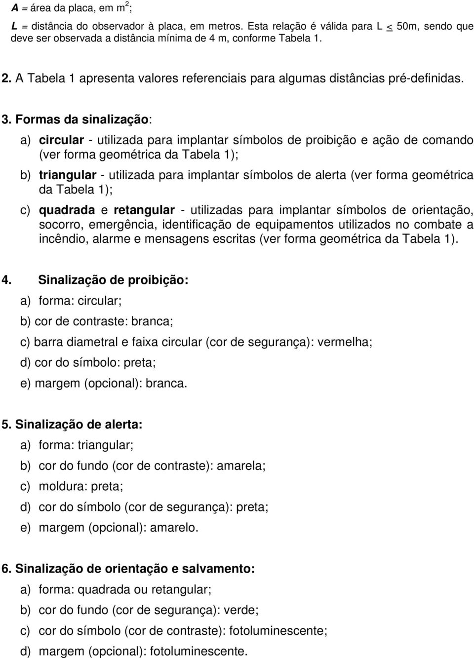 alerta (ver forma geométrica da Tabela 1); c) quadrada e retangular - utilizadas para implantar símbolos de orientação, socorro, emergência, identificação de equipamentos utilizados no combate a