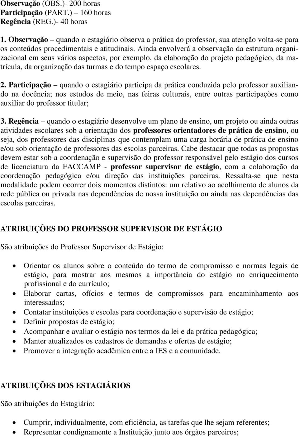 Ainda envolverá a observação da estrutura organizacional em seus vários aspectos, por exemplo, da elaboração do projeto pedagógico, da matrícula, da organização das turmas e do tempo espaço escolares.