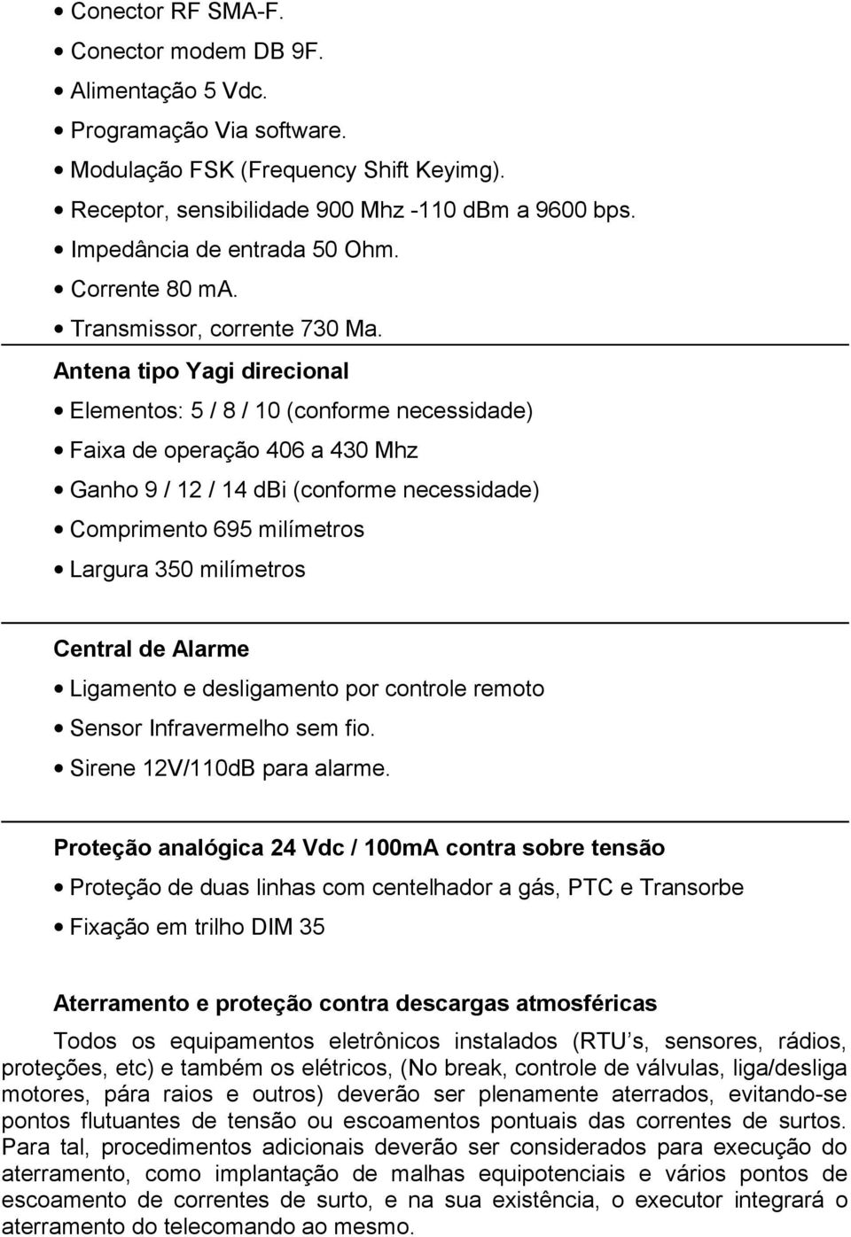 Antena tipo Yagi direcional Elementos: 5 / 8 / 10 (conforme necessidade) Faixa de operação 406 a 430 Mhz Ganho 9 / 12 / 14 dbi (conforme necessidade) Comprimento 695 milímetros Largura 350 milímetros