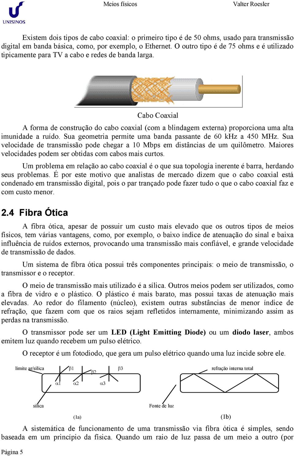 Cabo Coaxial A forma de construção do cabo coaxial (com a blindagem externa) proporciona uma alta imunidade a ruído. Sua geometria permite uma banda passante de 60 khz a 450 MHz.