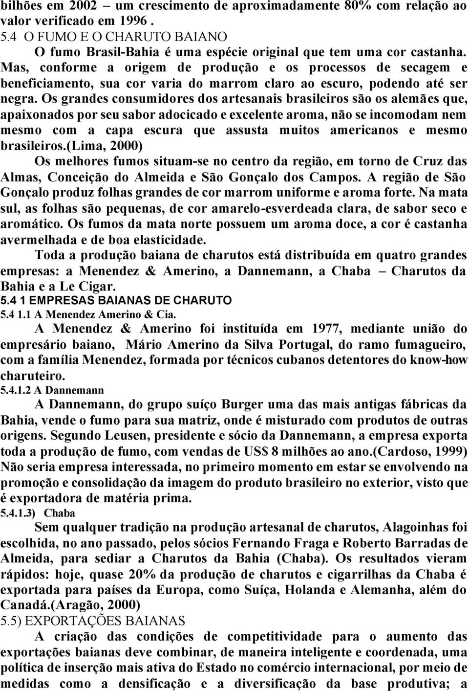 Os grandes consumidores dos artesanais brasileiros são os alemães que, apaixonados por seu sabor adocicado e excelente aroma, não se incomodam nem mesmo com a capa escura que assusta muitos