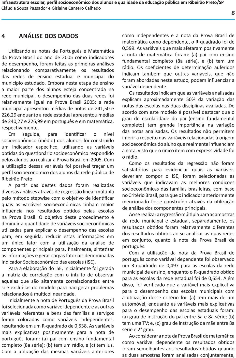 Embora nesta etapa de ensino a maior parte dos alunos esteja concentrada na rede municipal, o desempenho das duas redes foi relativamente igual na Prova Brasil 2005: a rede municipal apresentou