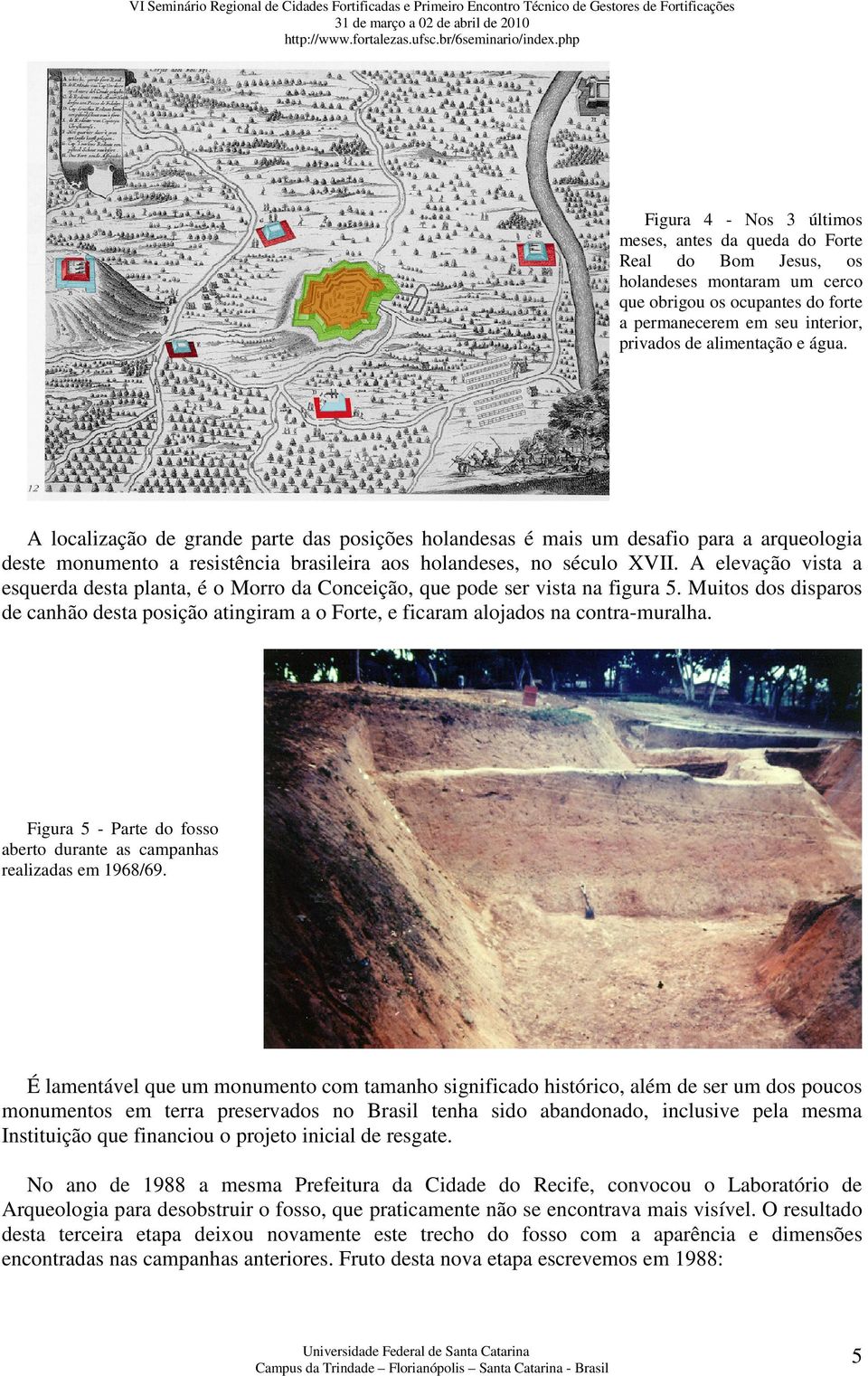 A elevação vista a esquerda desta planta, é o Morro da Conceição, que pode ser vista na figura 5. Muitos dos disparos de canhão desta posição atingiram a o Forte, e ficaram alojados na contra-muralha.