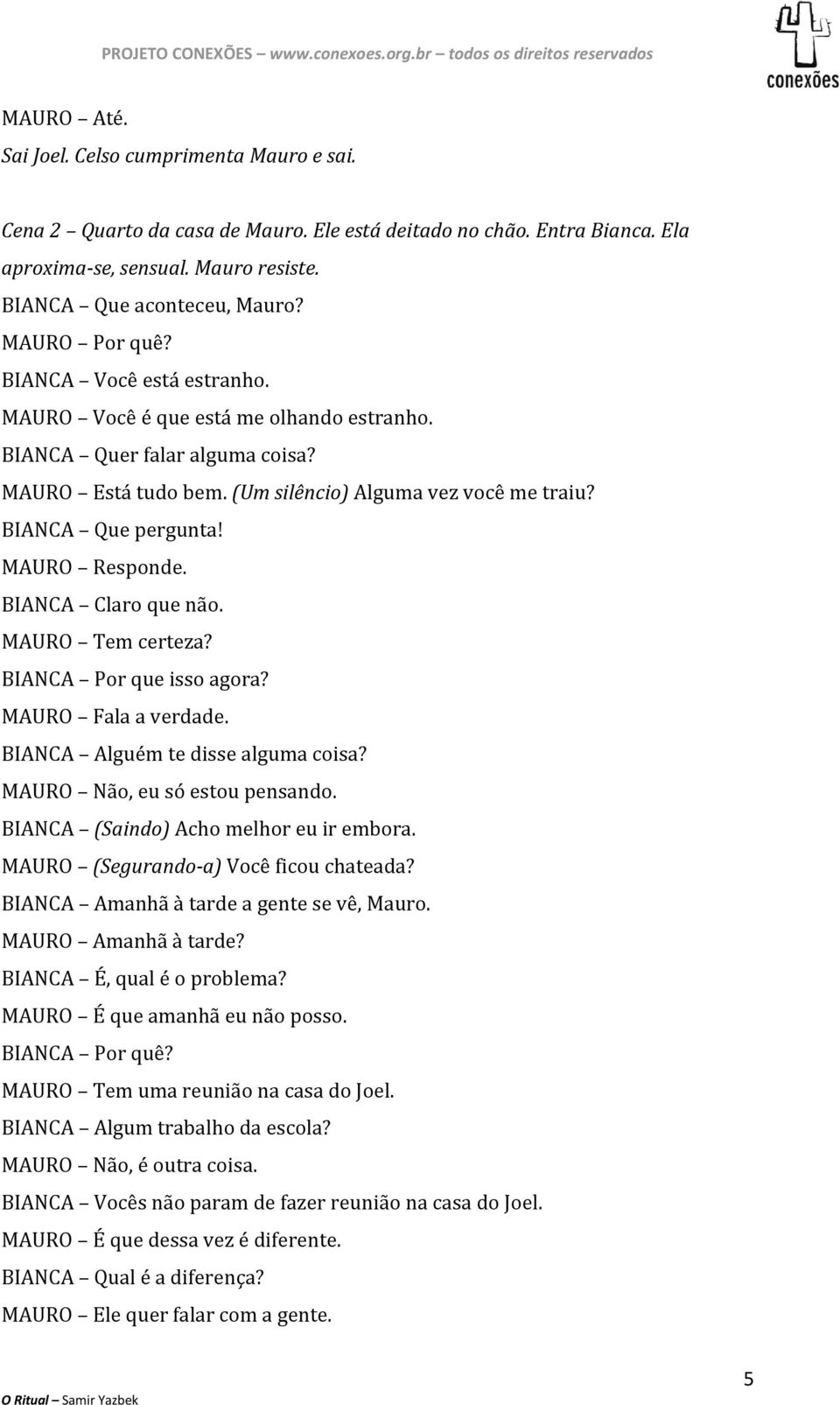 MAURO Responde. BIANCA Claro que não. MAURO Tem certeza? BIANCA Por que isso agora? MAURO Fala a verdade. BIANCA Alguém te disse alguma coisa? MAURO Não, eu só estou pensando.