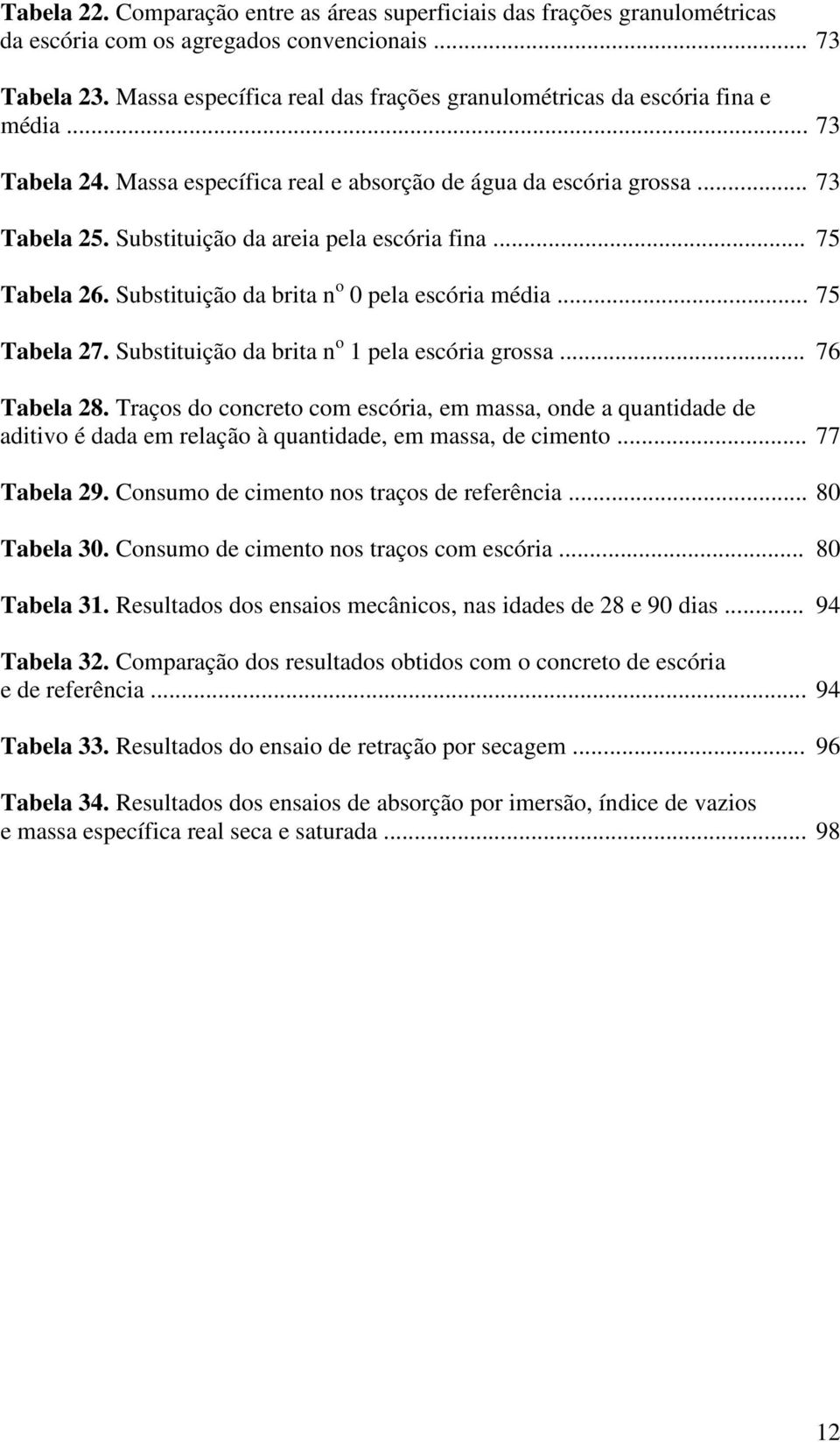 Substituição da areia pela escória fina... 75 Tabela 26. Substituição da brita n o 0 pela escória média... 75 Tabela 27. Substituição da brita n o 1 pela escória grossa... 76 Tabela 28.