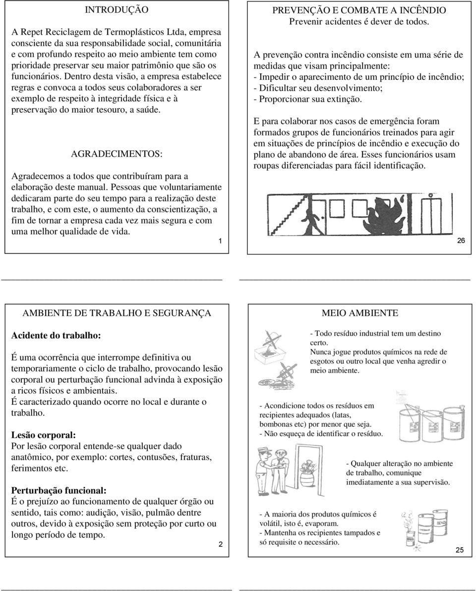 Dentro desta visão, a empresa estabelece regras e convoca a todos seus colaboradores a ser exemplo de respeito à integridade física e à preservação do maior tesouro, a saúde.