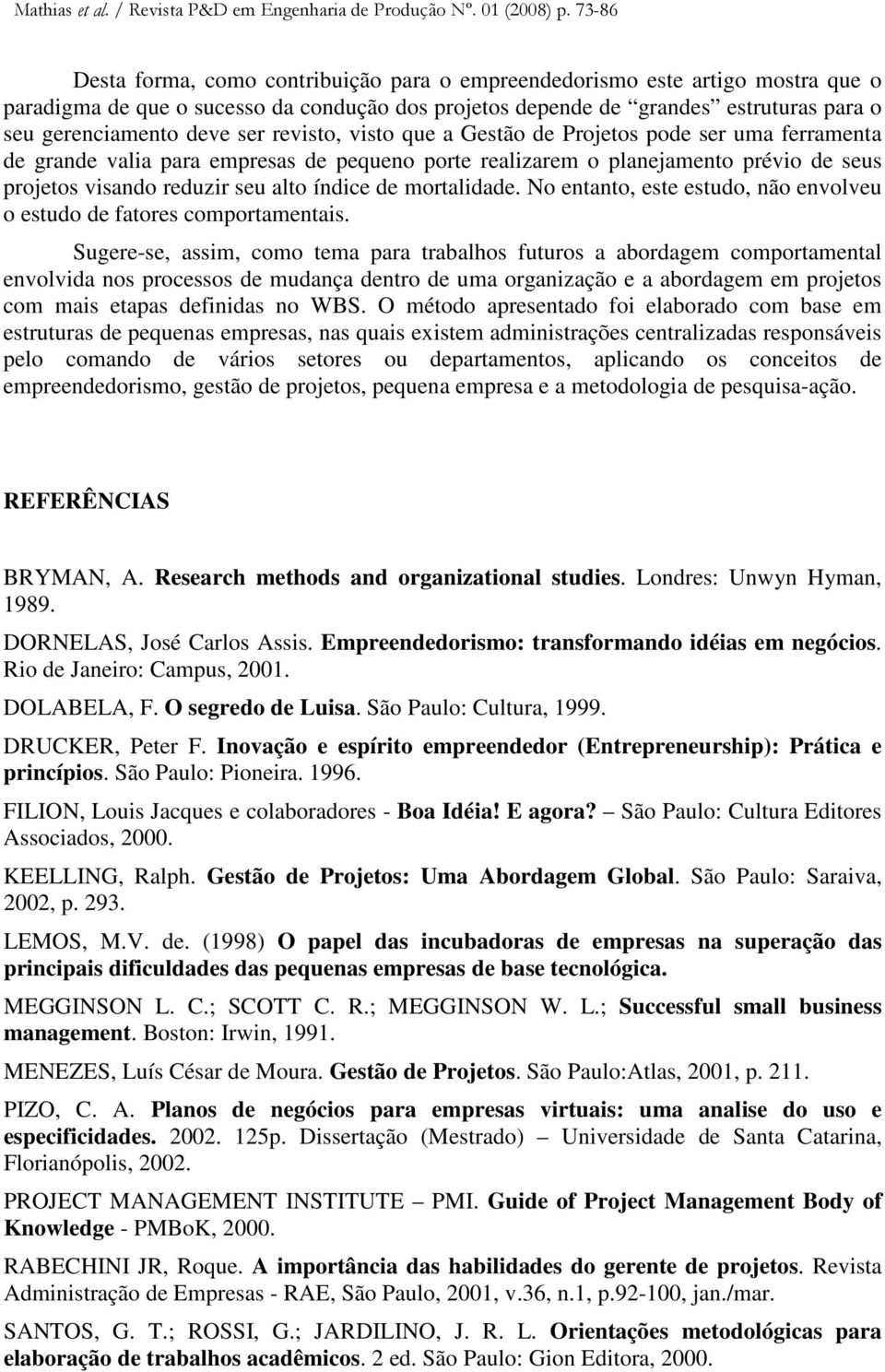 ser revisto, visto que a Gestão de Projetos pode ser uma ferramenta de grande valia para empresas de pequeno porte realizarem o planejamento prévio de seus projetos visando reduzir seu alto índice de