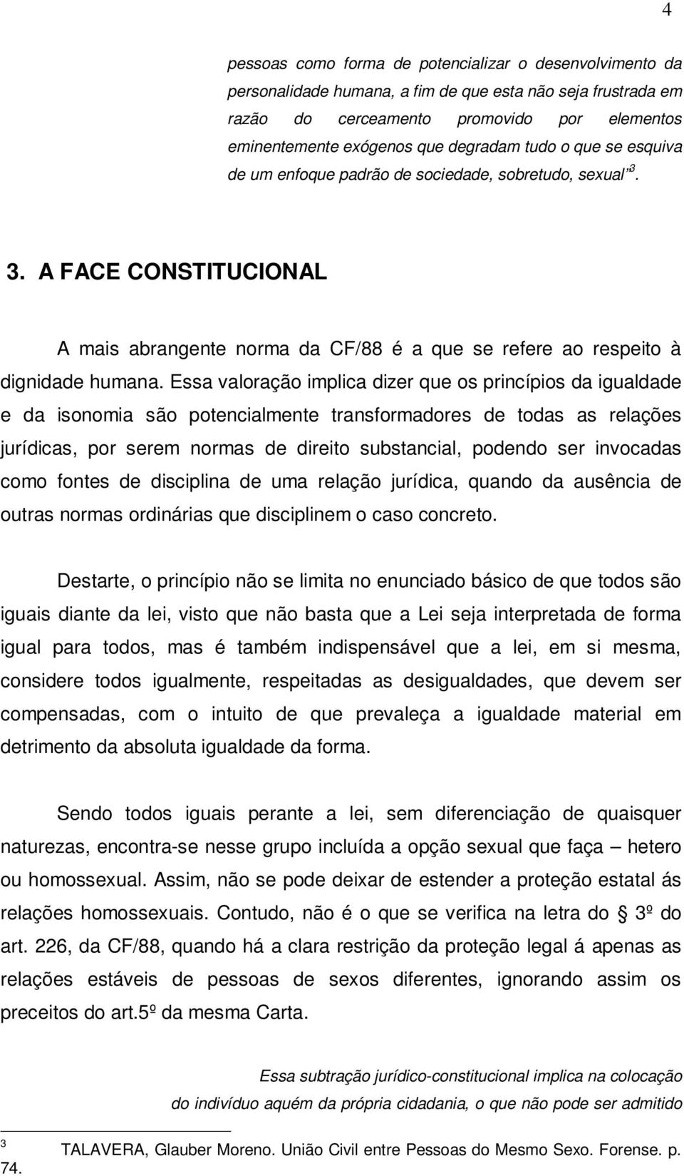 Essa valoração implica dizer que os princípios da igualdade e da isonomia são potencialmente transformadores de todas as relações jurídicas, por serem normas de direito substancial, podendo ser