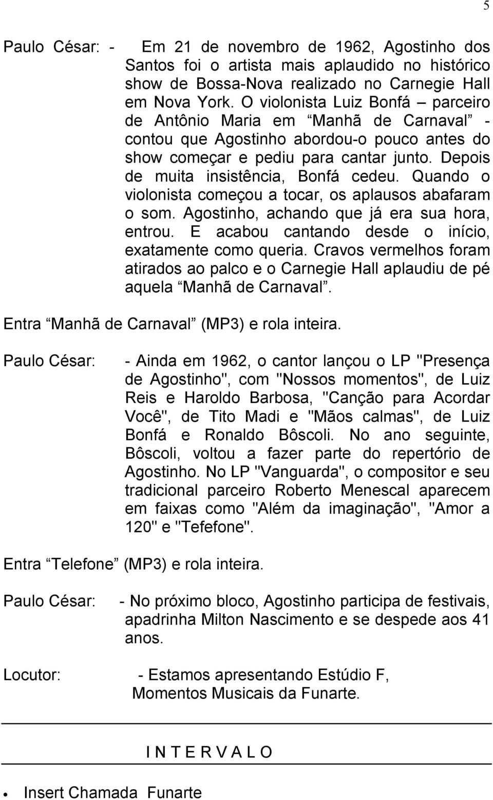 Quando o violonista começou a tocar, os aplausos abafaram o som. Agostinho, achando que já era sua hora, entrou. E acabou cantando desde o início, exatamente como queria.