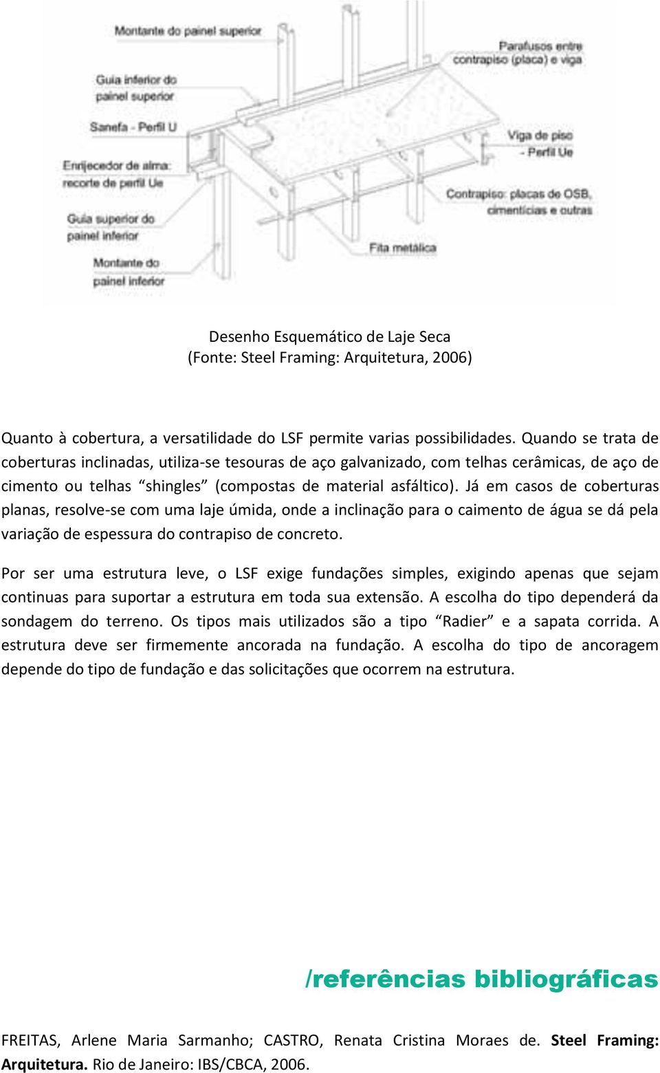 Já em casos de coberturas planas, resolve-se com uma laje úmida, onde a inclinação para o caimento de água se dá pela variação de espessura do contrapiso de concreto.