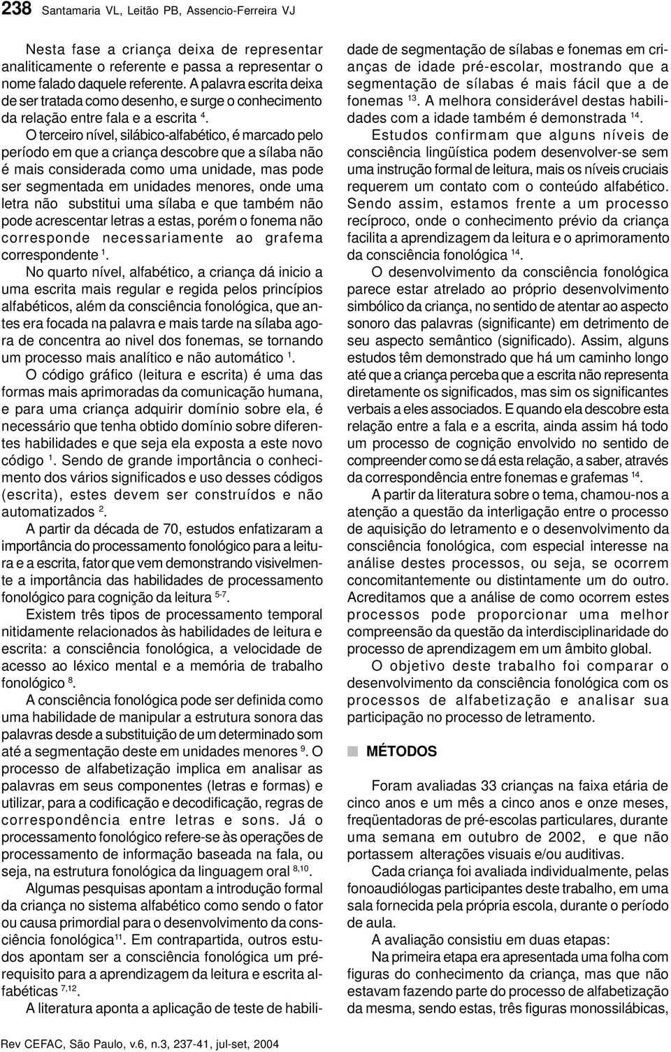 O terceiro nível, silábico-alfabético, é marcado pelo período em que a criança descobre que a sílaba não é mais considerada como uma unidade, mas pode ser segmentada em unidades menores, onde uma