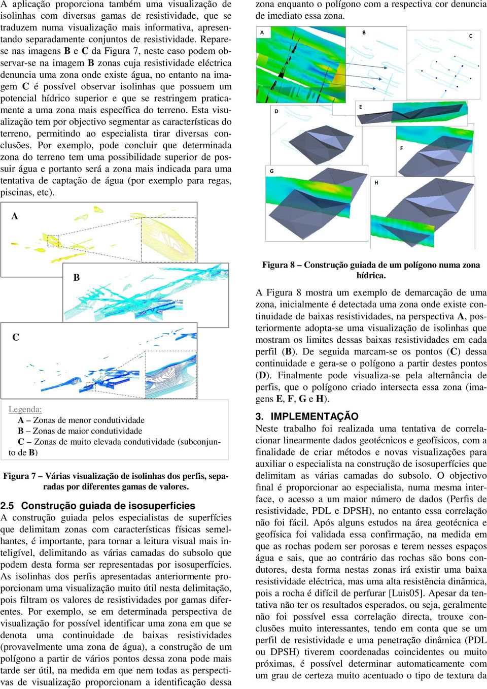 Reparese nas imagens B e C da Figura 7, neste caso podem observar-se na imagem B zonas cuja resistividade eléctrica denuncia uma zona onde existe água, no entanto na imagem C é possível observar