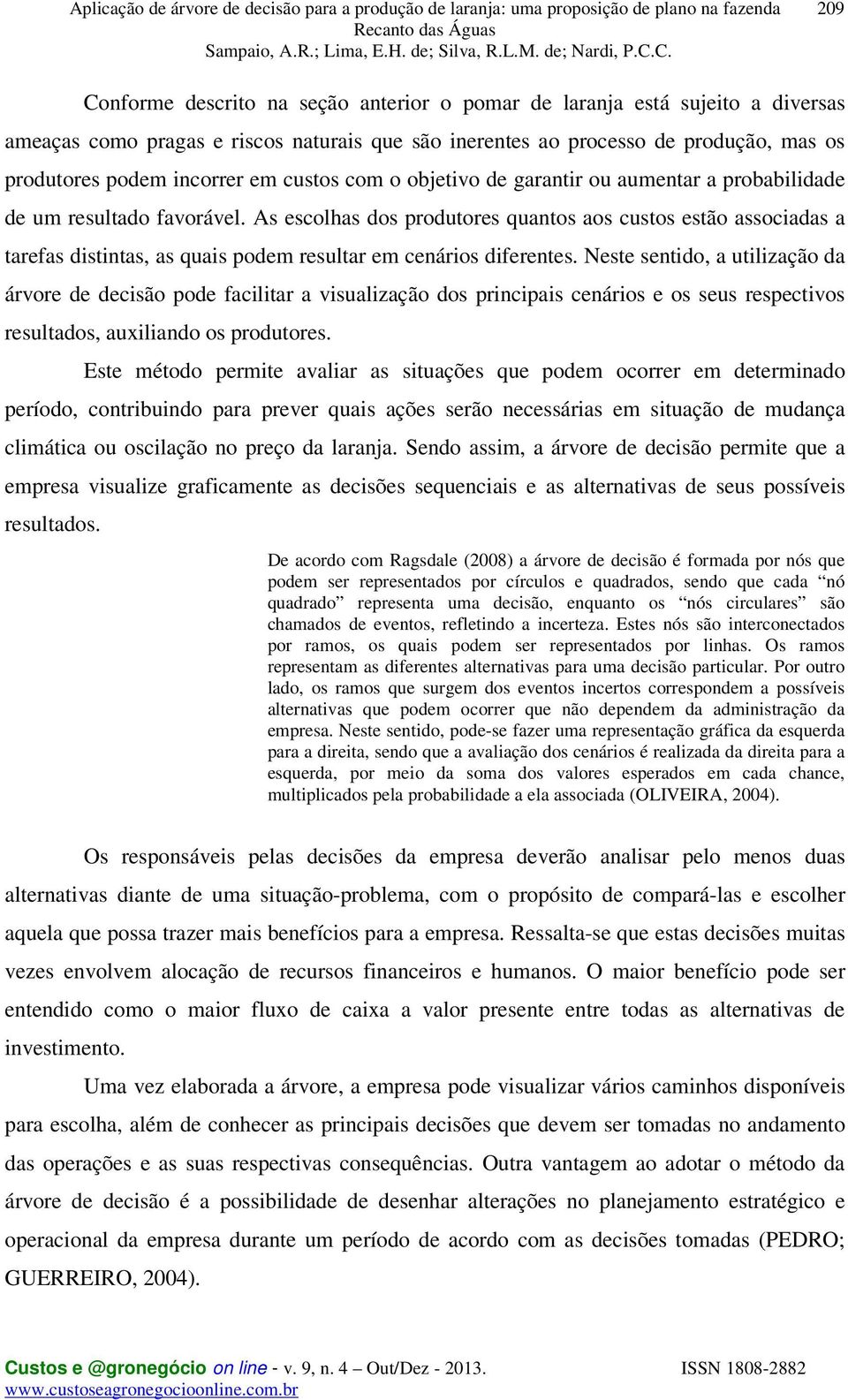 As escolhas dos produtores quantos aos custos estão associadas a tarefas distintas, as quais podem resultar em cenários diferentes.