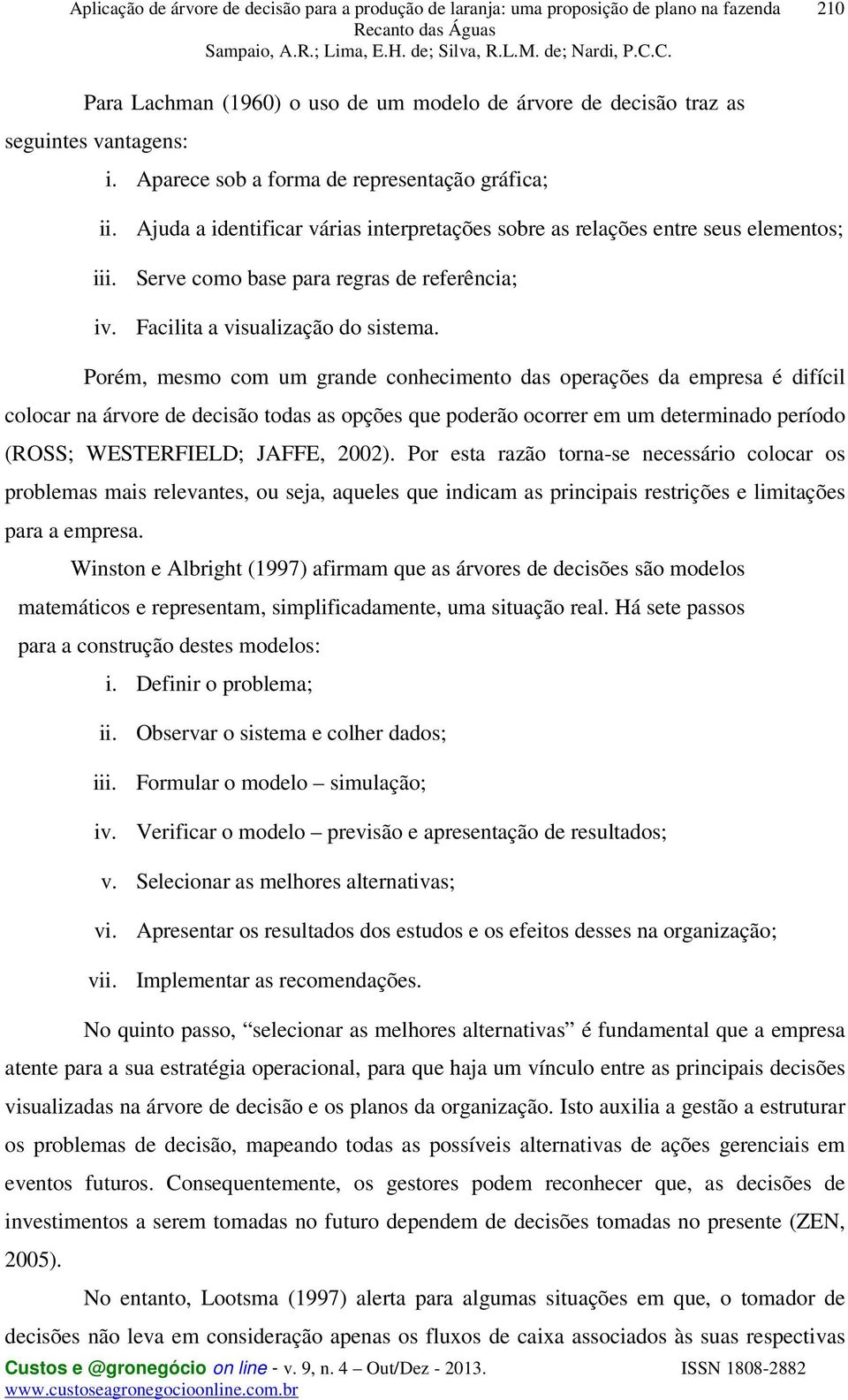 Porém, mesmo com um grande conhecimento das operações da empresa é difícil colocar na árvore de decisão todas as opções que poderão ocorrer em um determinado período (ROSS; WESTERFIELD; JAFFE, 2002).