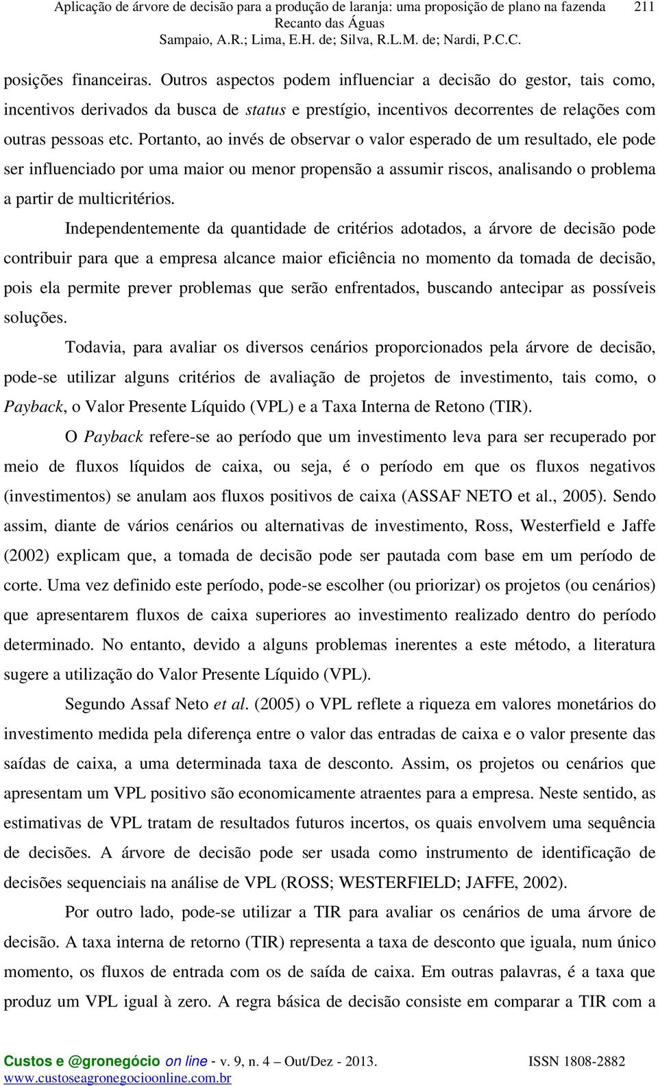 Portanto, ao invés de observar o valor esperado de um resultado, ele pode ser influenciado por uma maior ou menor propensão a assumir riscos, analisando o problema a partir de multicritérios.