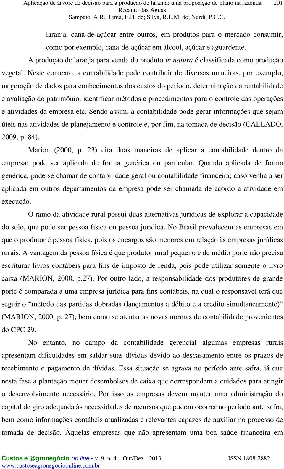 Neste contexto, a contabilidade pode contribuir de diversas maneiras, por exemplo, na geração de dados para conhecimentos dos custos do período, determinação da rentabilidade e avaliação do