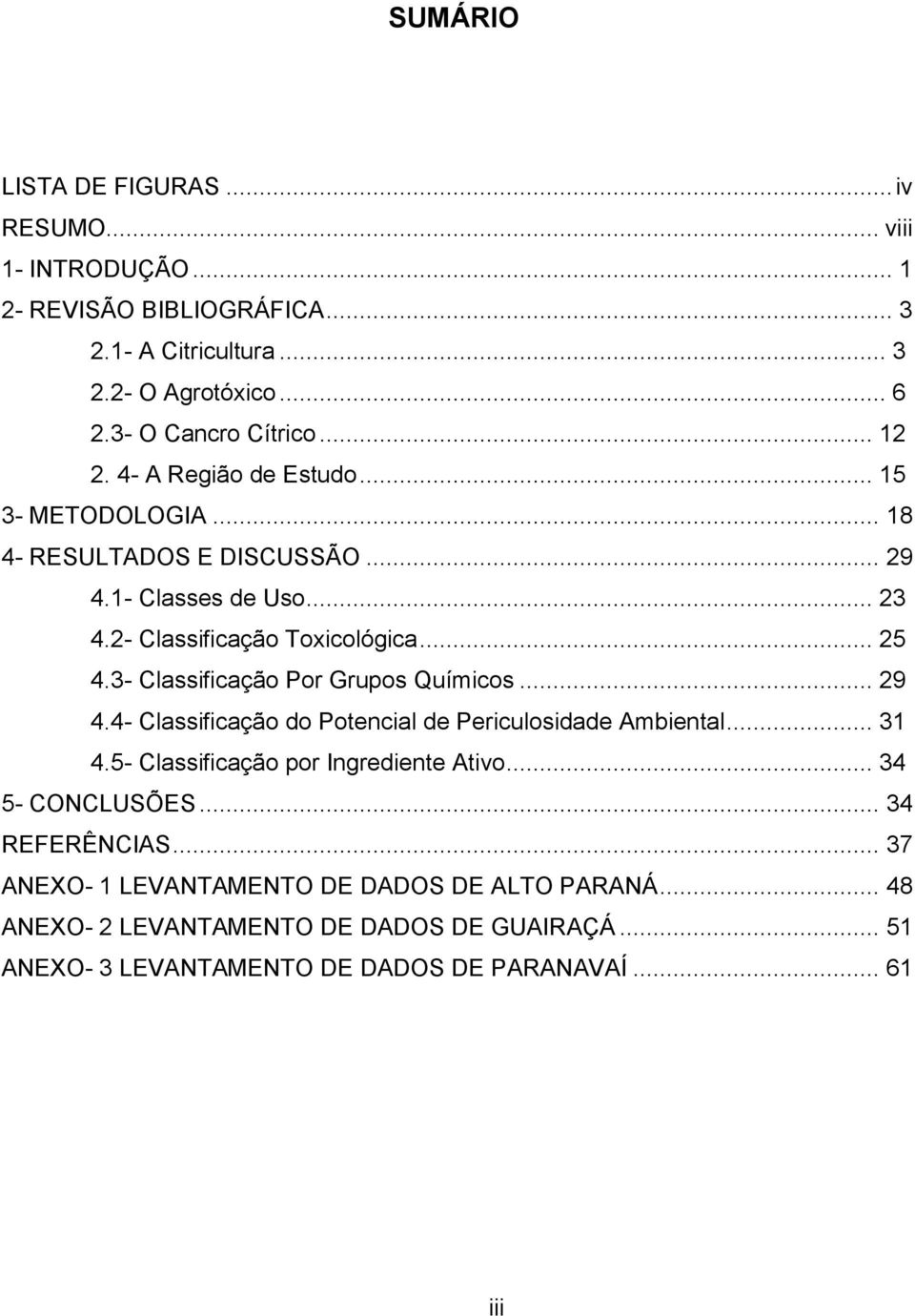 3- Classificação Por Grupos Químicos... 29 4.4- Classificação do Potencial de Periculosidade Ambiental... 31 4.5- Classificação por Ingrediente Ativo... 34 5- CONCLUSÕES.