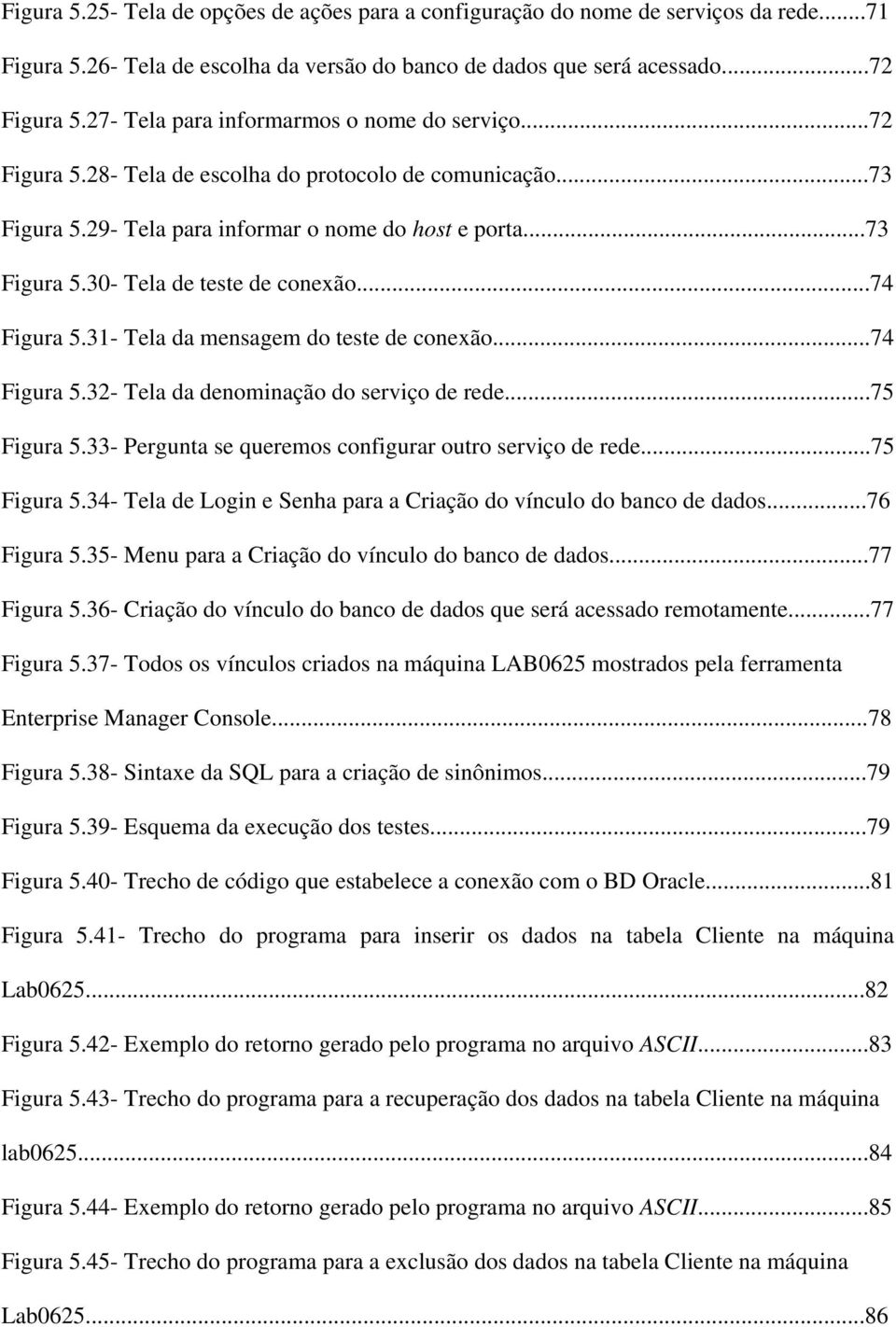 ..74 Figura 5.31- Tela da mensagem do teste de conexão...74 Figura 5.32- Tela da denominação do serviço de rede...75 Figura 5.33- Pergunta se queremos configurar outro serviço de rede...75 Figura 5.34- Tela de Login e Senha para a Criação do vínculo do banco de dados.