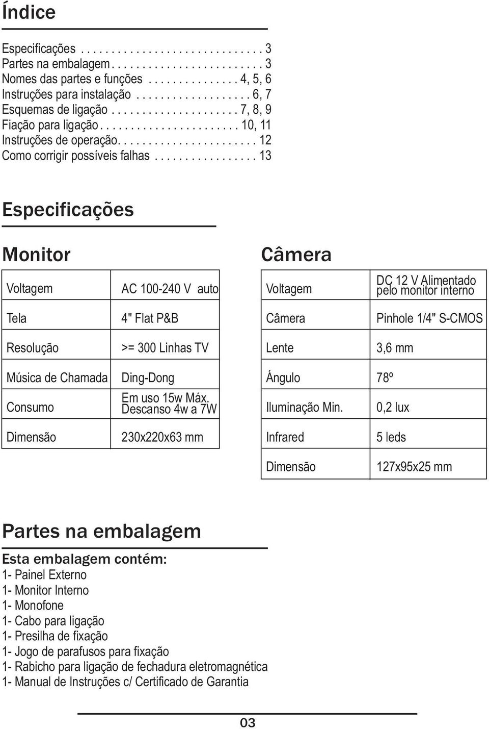 ..13 Especificações Monitor Câmera Voltagem AC 100-240 V auto Voltagem DC 12 V Alimentado pelo monitor interno Tela 4" Flat P&B Câmera Pinhole 1/4" S-CMOS Resolução >= 300 Linhas TV Lente 3,6 mm