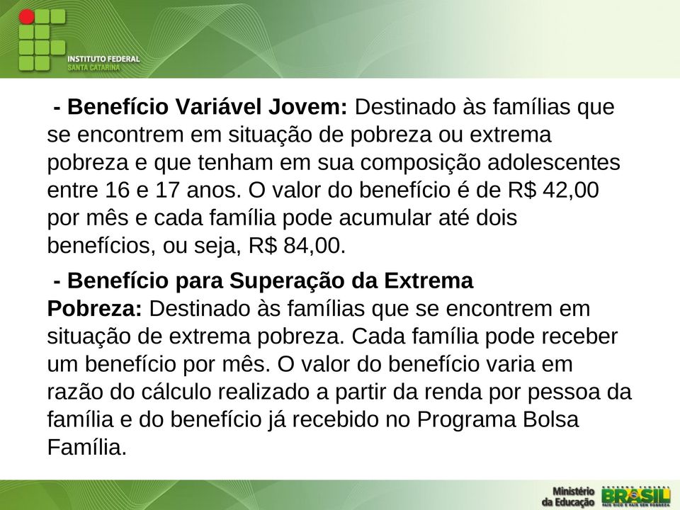 - Benefício para Superação da Extrema Pobreza: Destinado às famílias que se encontrem em situação de extrema pobreza.