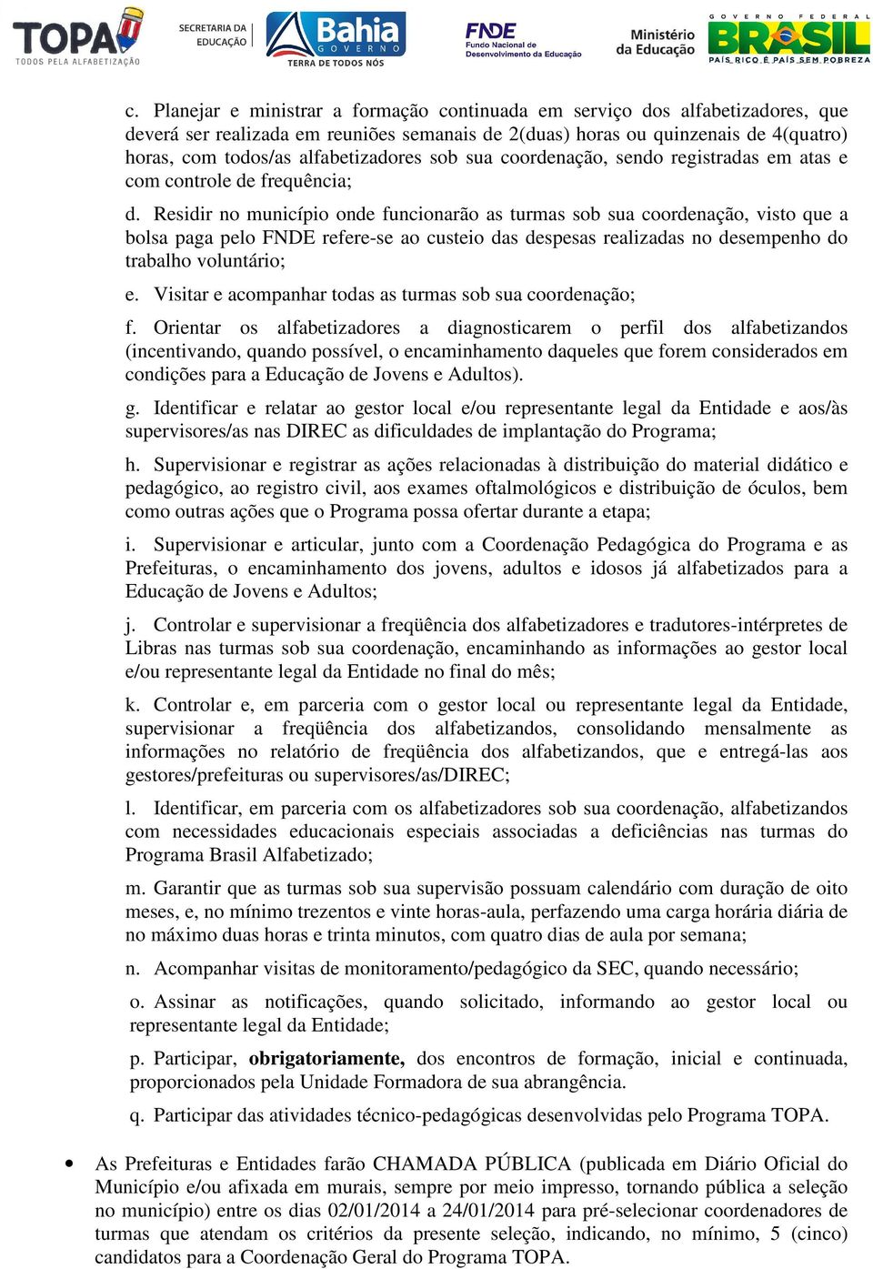 Residir no município onde funcionarão as turmas sob sua coordenação, visto que a bolsa paga pelo FNDE refere-se ao custeio das despesas realizadas no desempenho do trabalho voluntário; e.