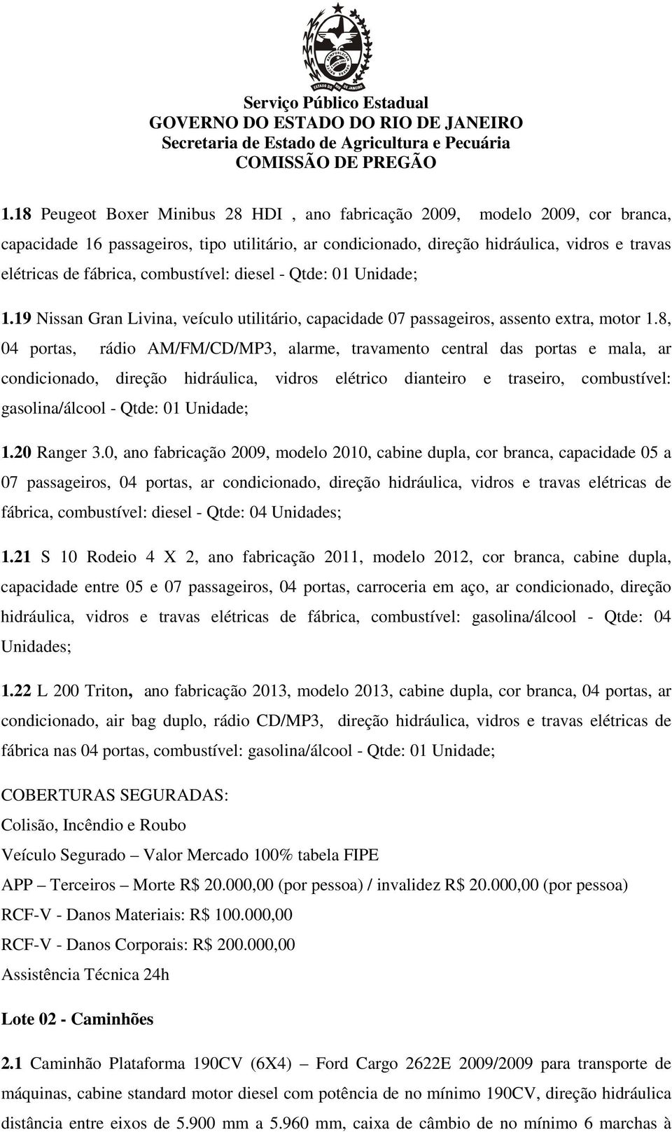 8, 04 portas, rádio AM/FM/CD/MP3, alarme, travamento central das portas e mala, ar condicionado, direção hidráulica, vidros elétrico dianteiro e traseiro, combustível: gasolina/álcool - Qtde: 01