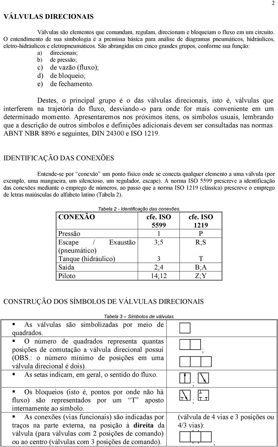 São abrangidas em cinco grandes grupos, conforme sua função: a) direcionais; b) de pressão; c) de vazão (fluxo); d) de bloqueio; e) de fechamento.