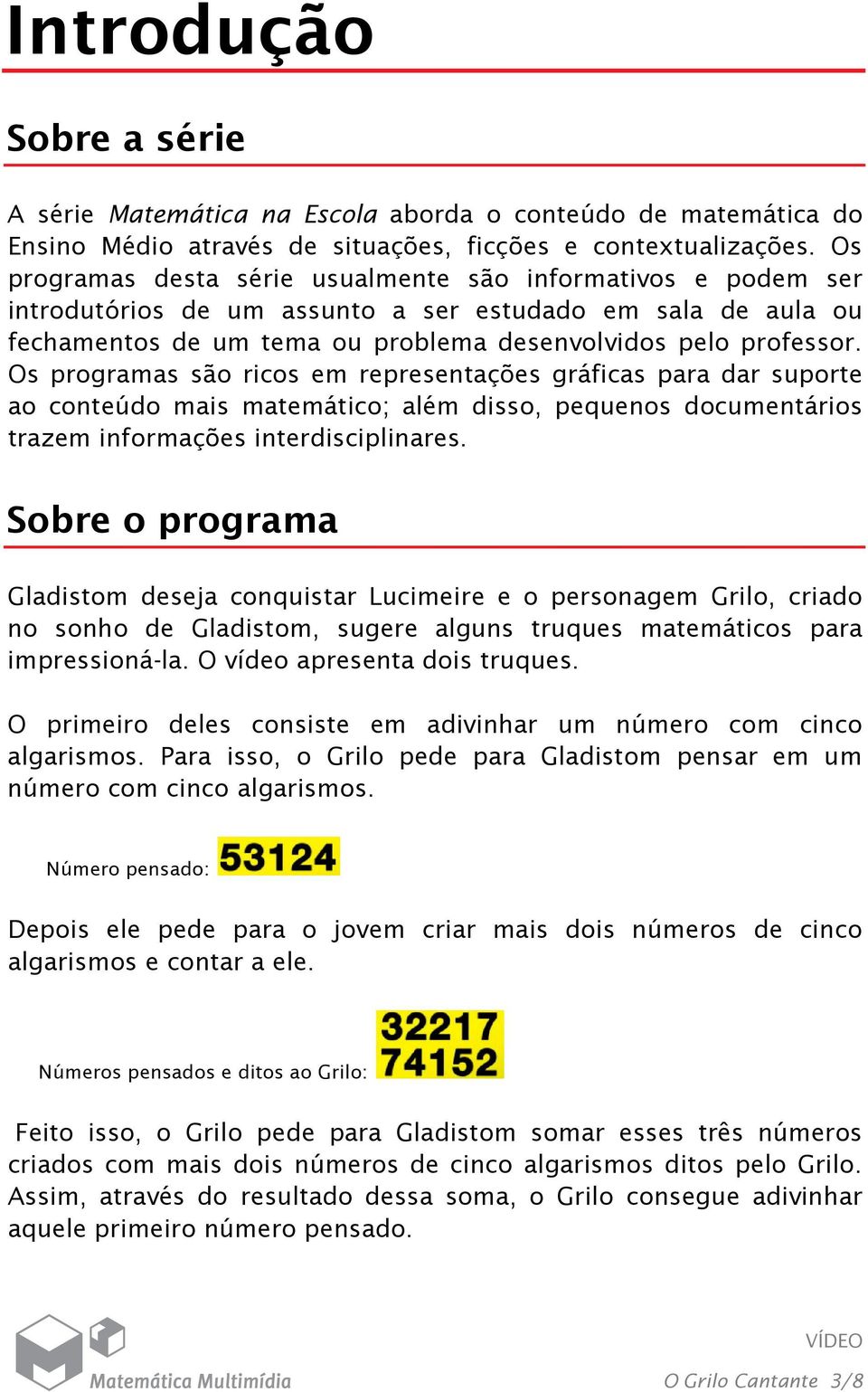 Os programas são ricos em representações gráficas para dar suporte ao conteúdo mais matemático; além disso, pequenos documentários trazem informações interdisciplinares.