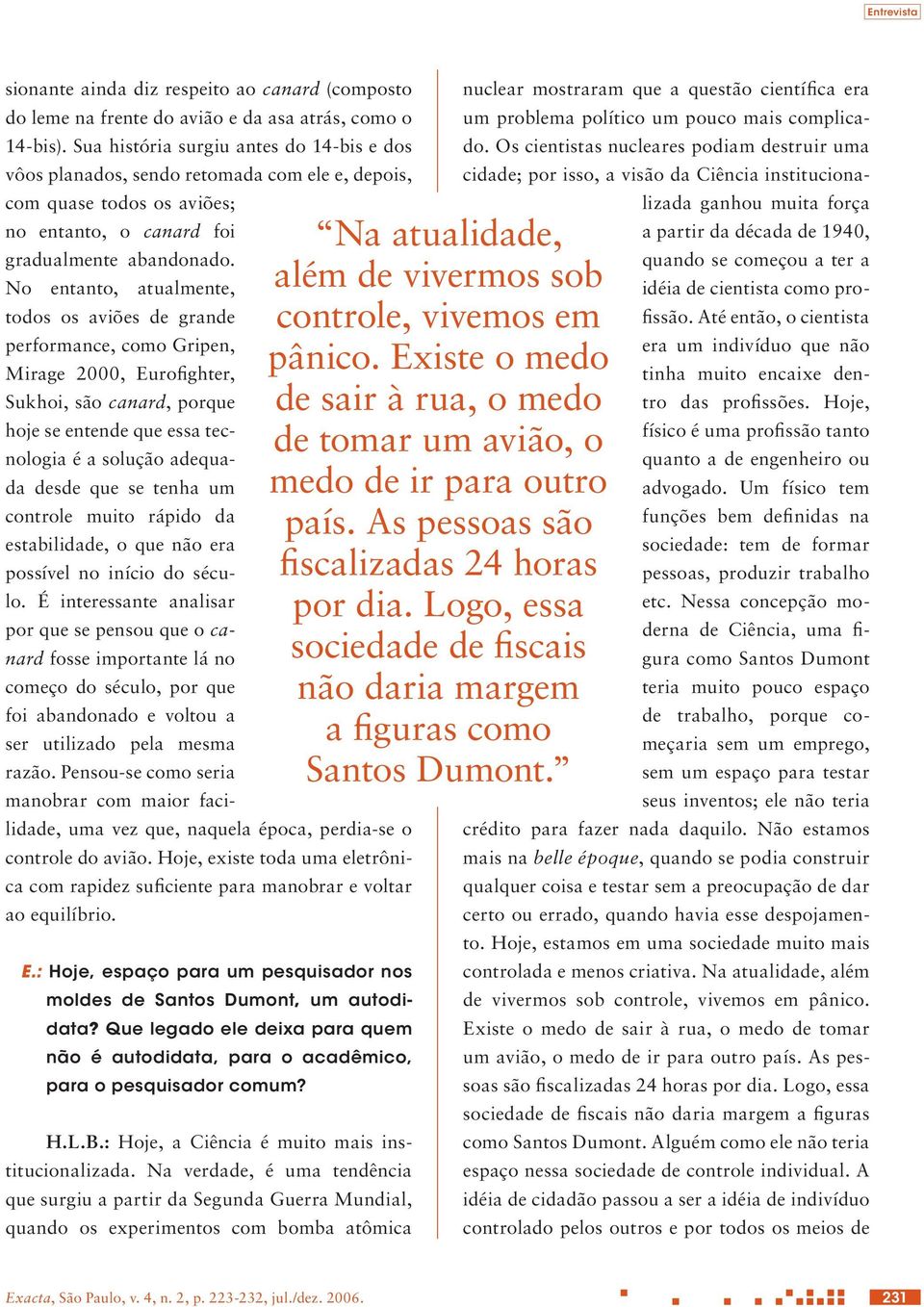 No entanto, atualmente, todos os aviões de grande performance, como Gripen, Mirage 2000, Eurofighter, Sukhoi, são canard, porque hoje se entende que essa tecnologia é a solução adequada desde que se